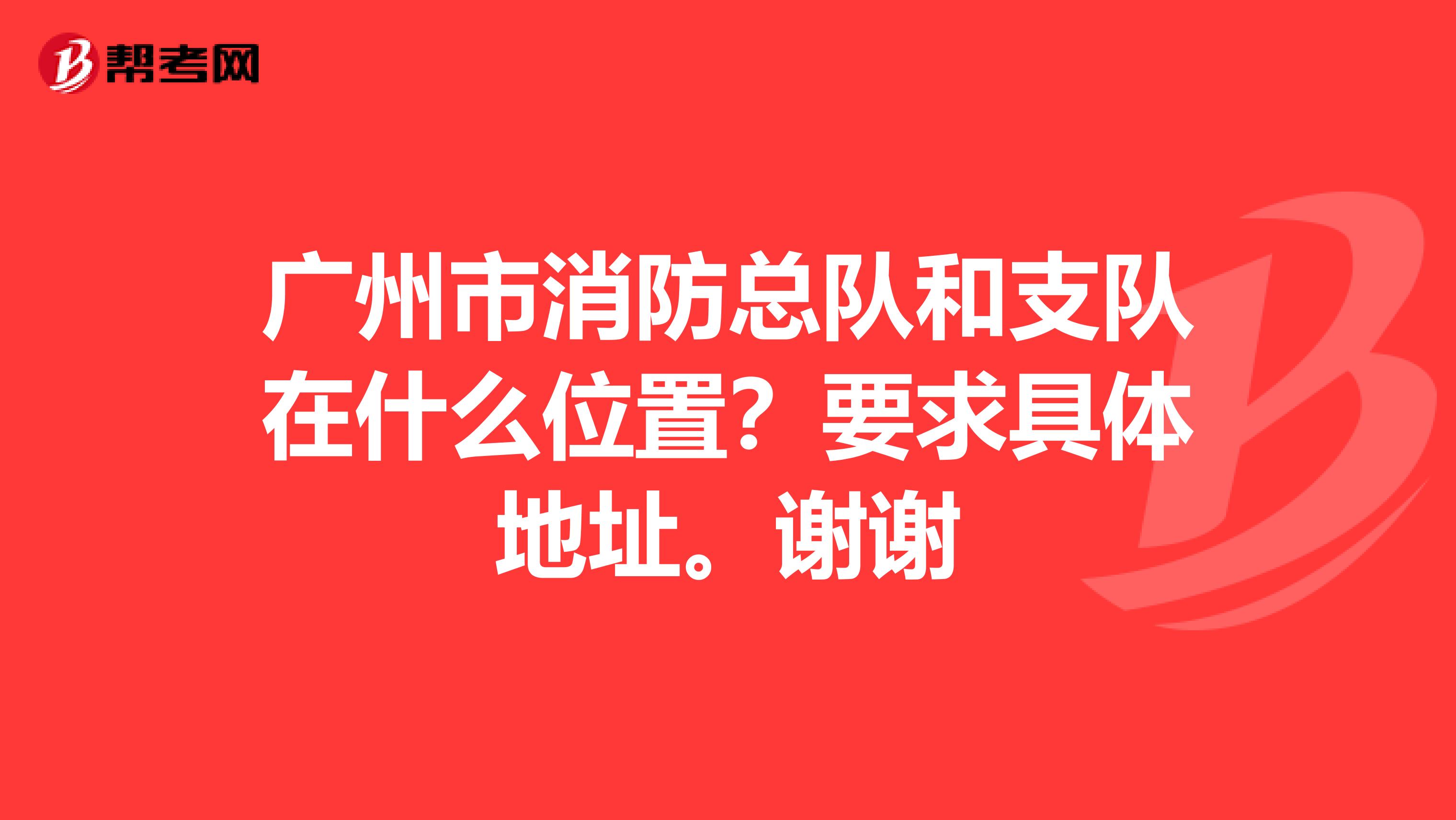 广州市消防总队和支队在什么位置?要求具体地址。谢谢