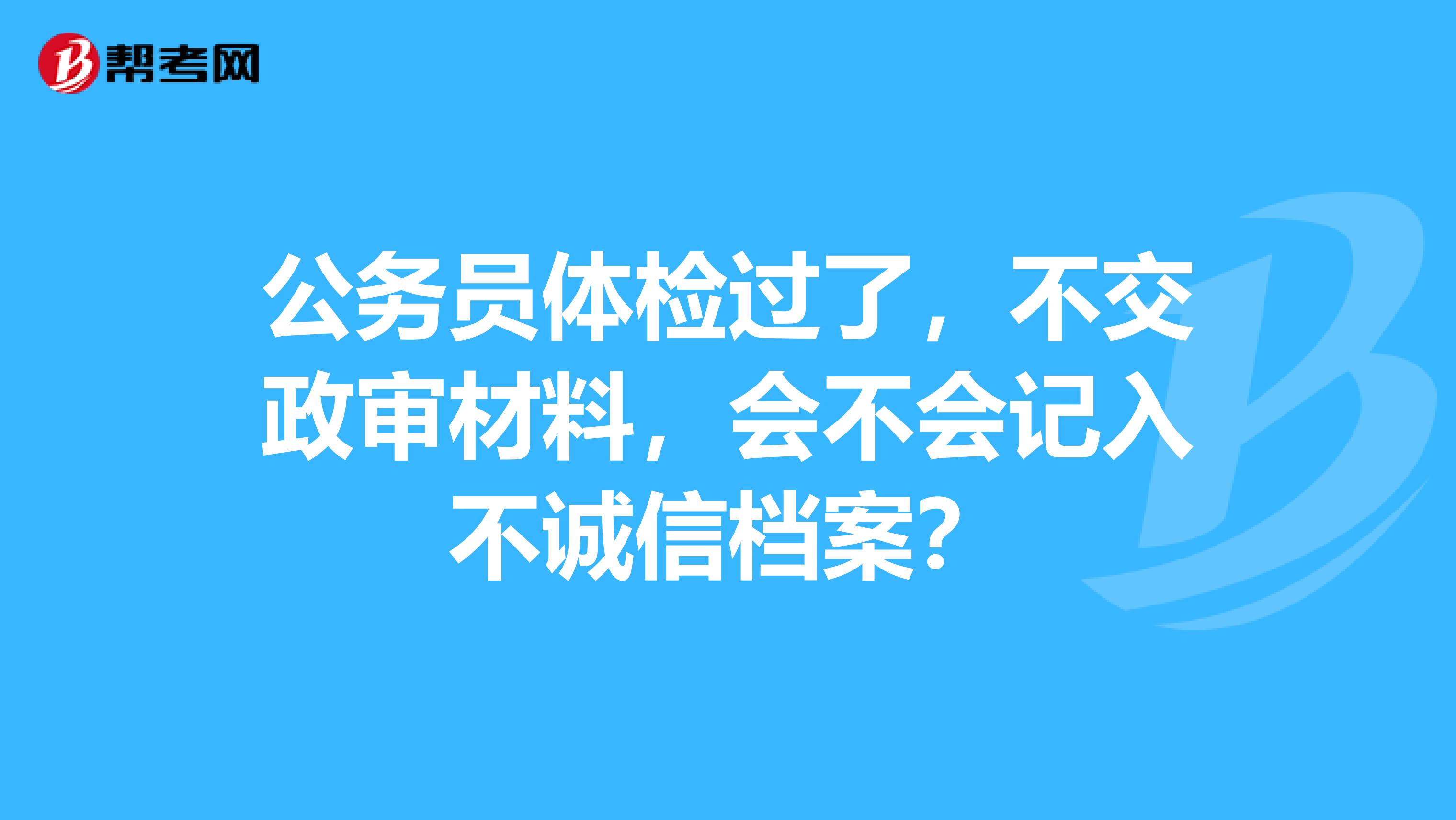 公务员体检过了，不交政审材料，会不会记入不诚信档案？