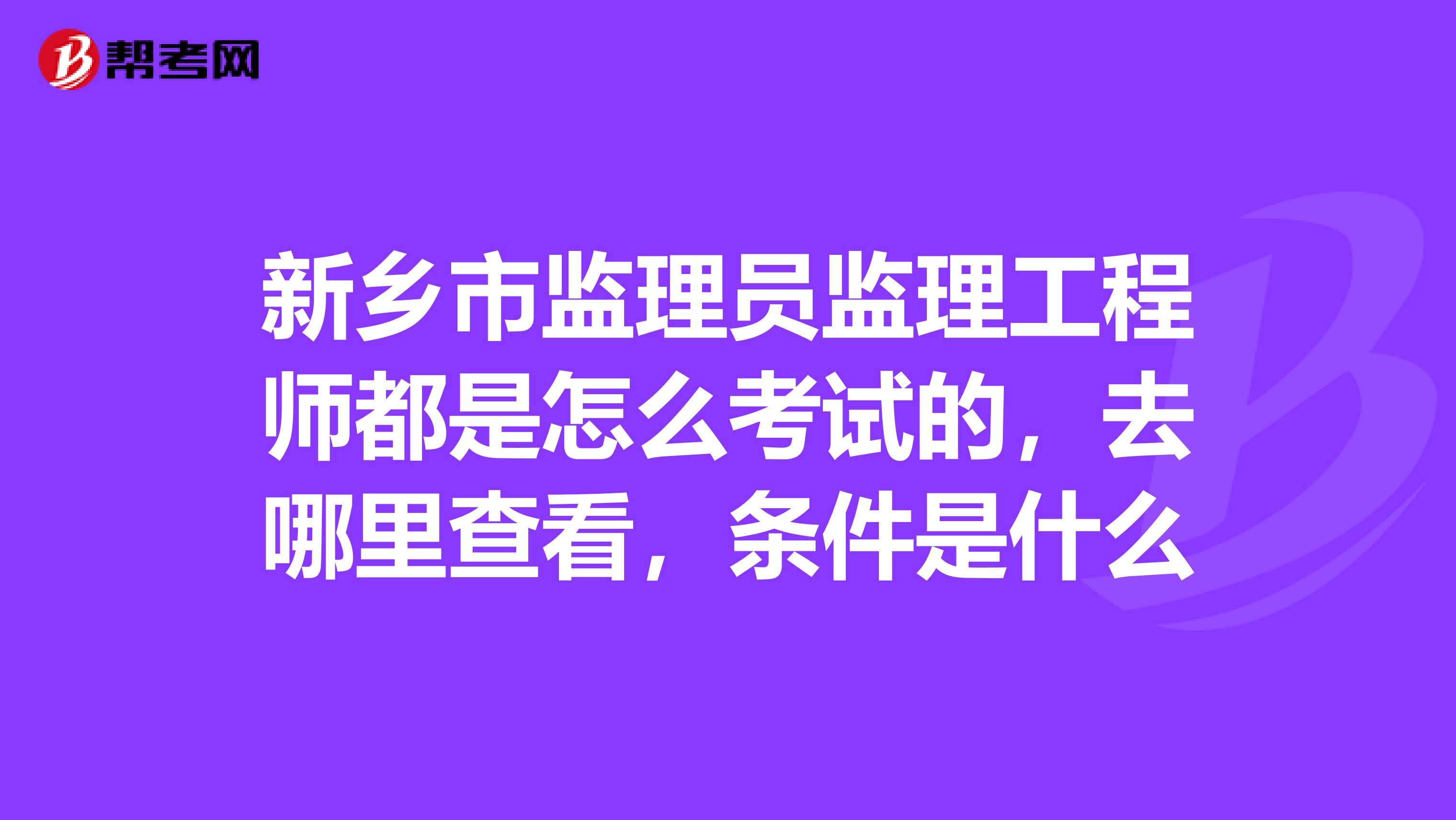 新乡市监理员监理工程师都是怎么考试的，去哪里查看，条件是什么