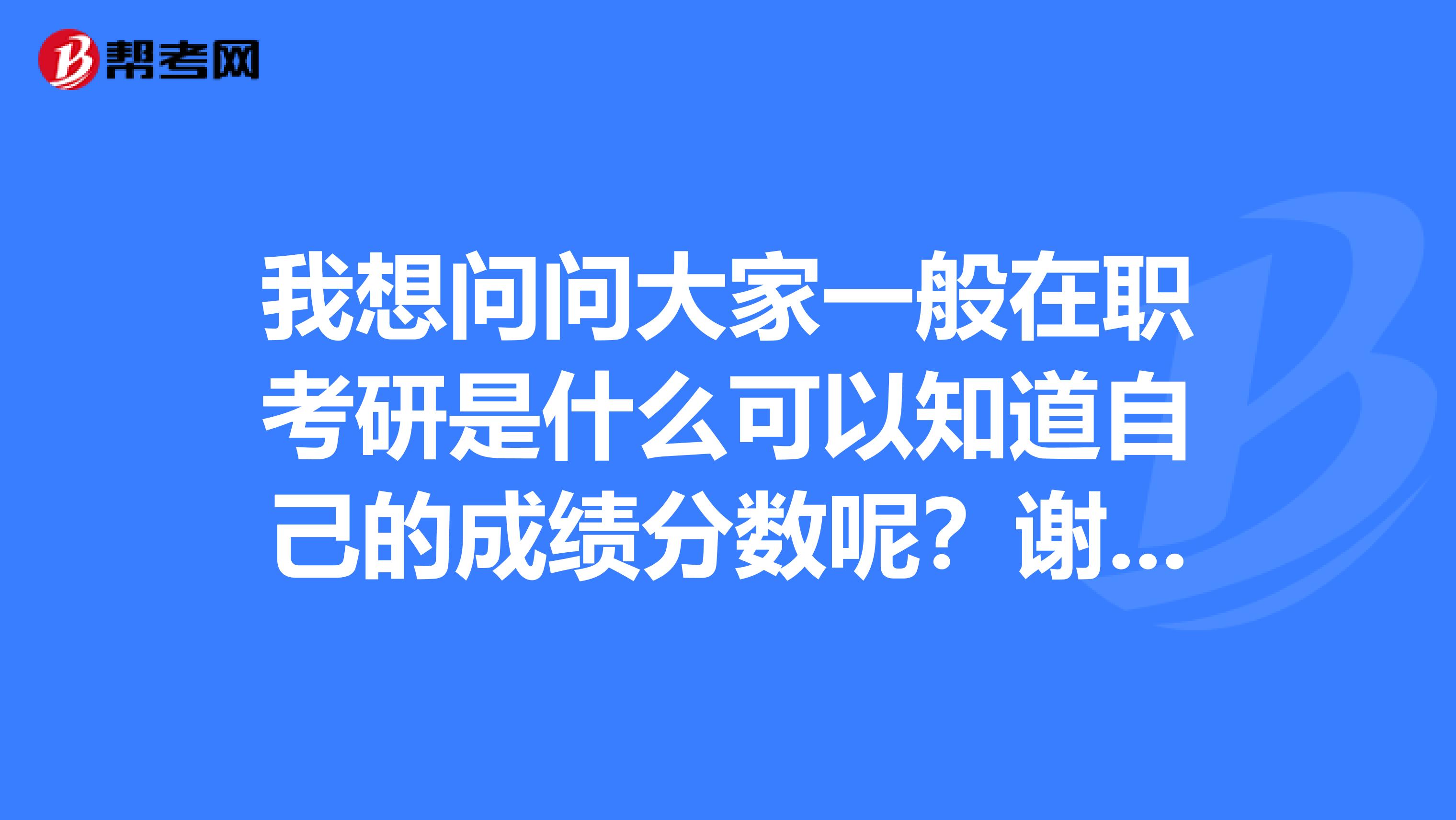 我想问问大家一般在职考研是什么可以知道自己的成绩分数呢?谢谢大家