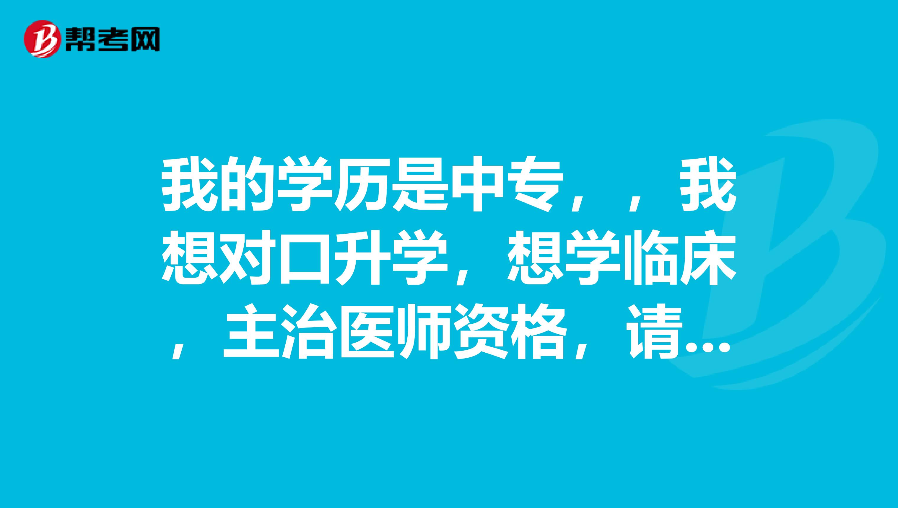 我的学历是中专，，我想对口升学，想学临床，主治医师资格，请问，请问有什么要求才可以考啊？