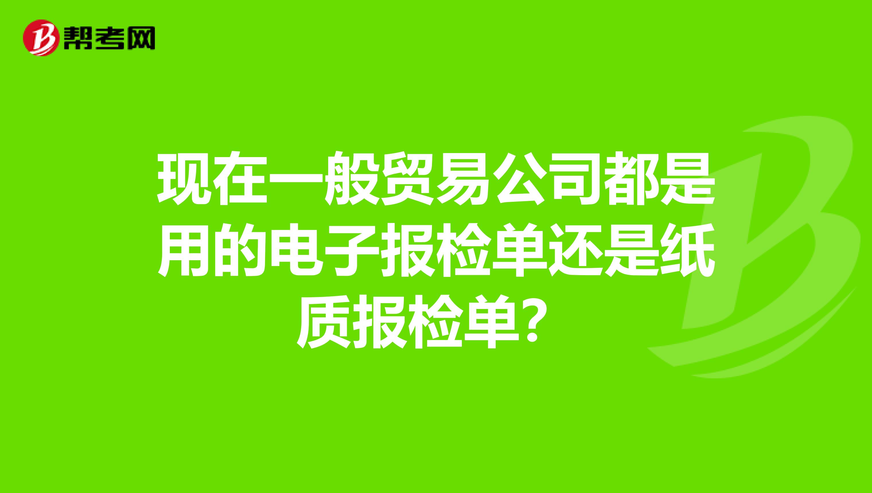 现在一般贸易公司都是用的电子报检单还是纸质报检单？