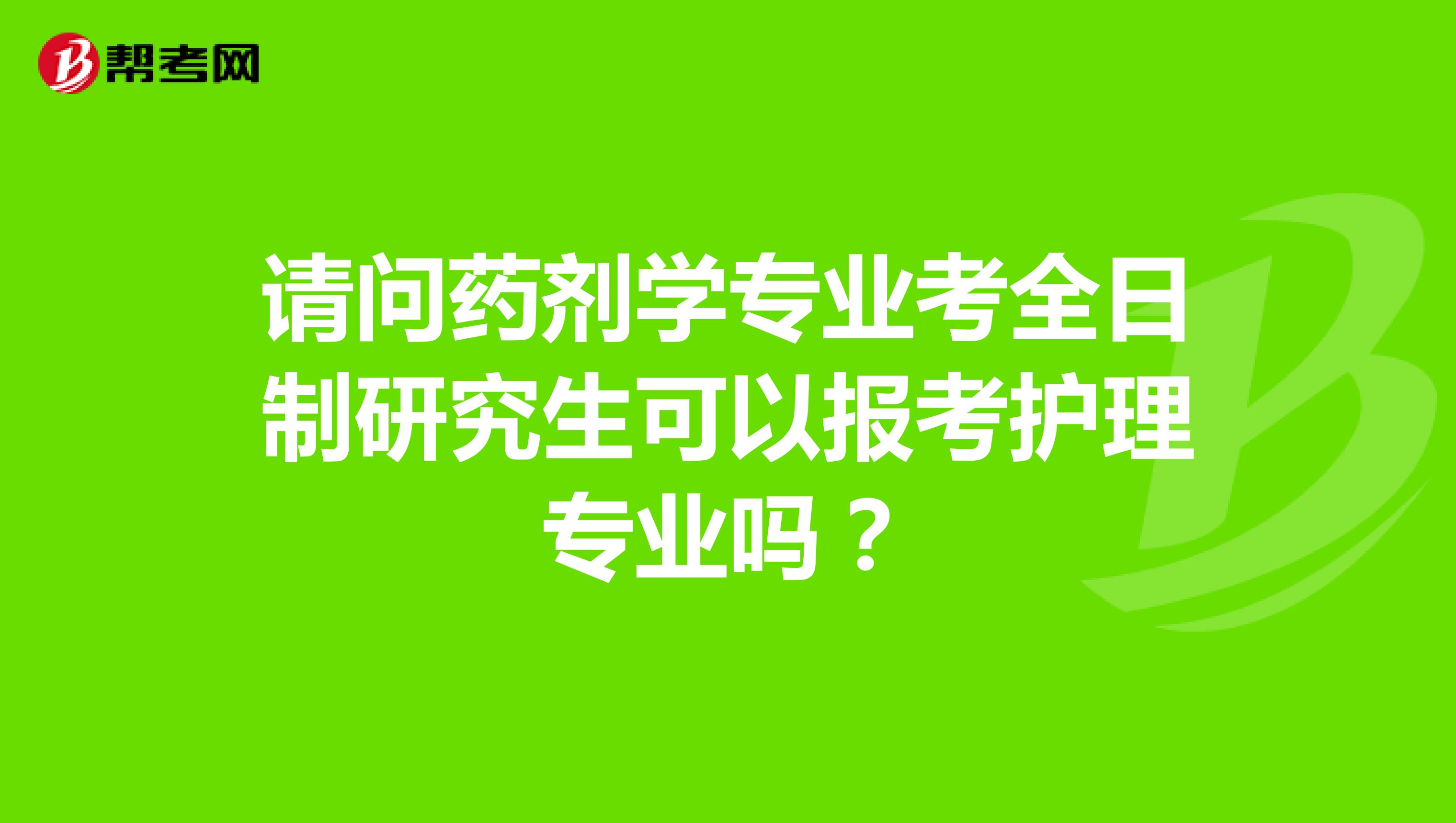 请问药剂学专业考全日制研究生可以报考护理专业吗?