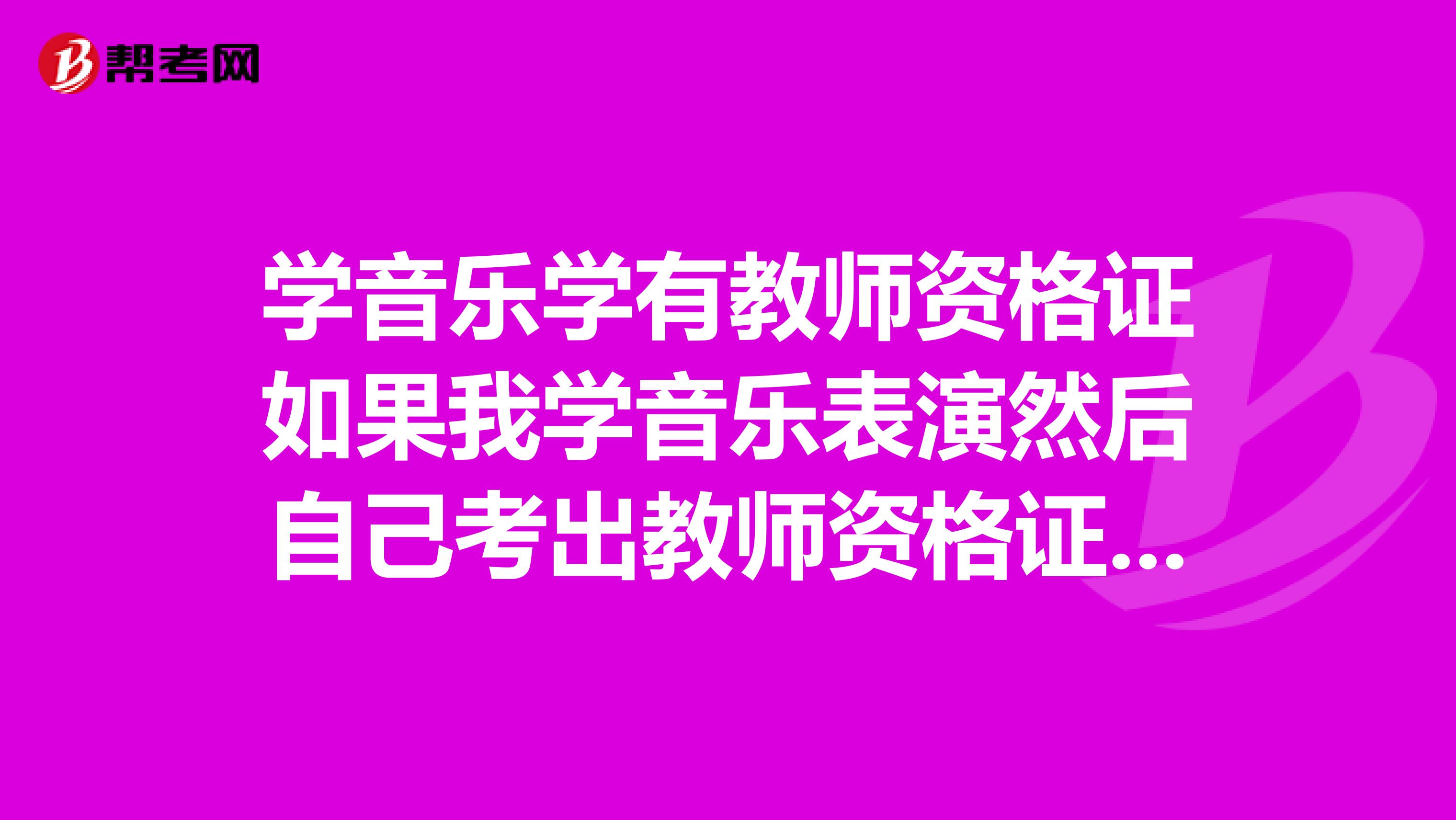 学音乐学有教师资格证如果我学音乐表演然后自己考出教师资格证找工作的话哪个好找会不会因为我不是学音乐学的而不要我