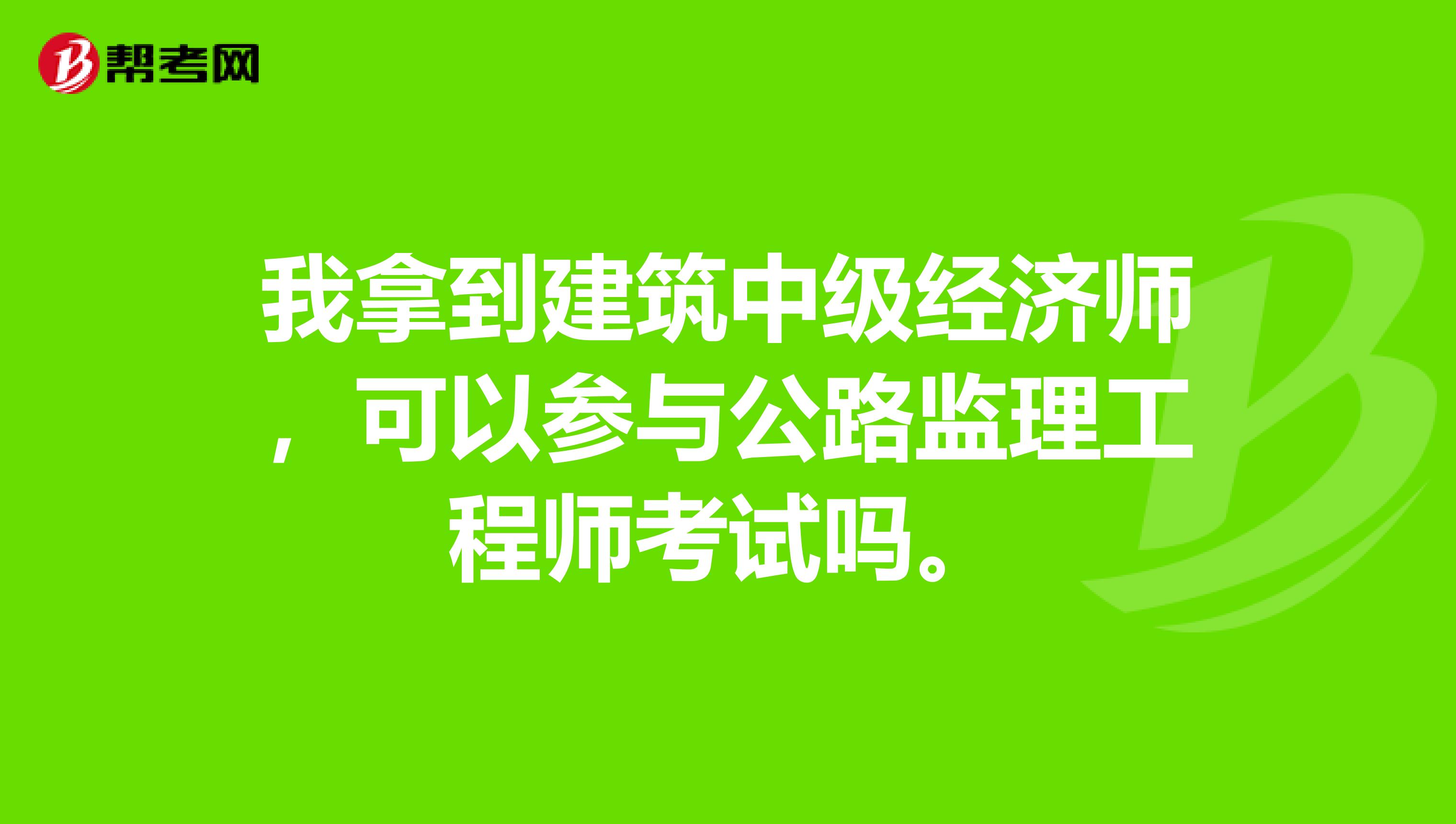 我拿到建筑中级经济师,可以参与公路监理工程师考试吗。