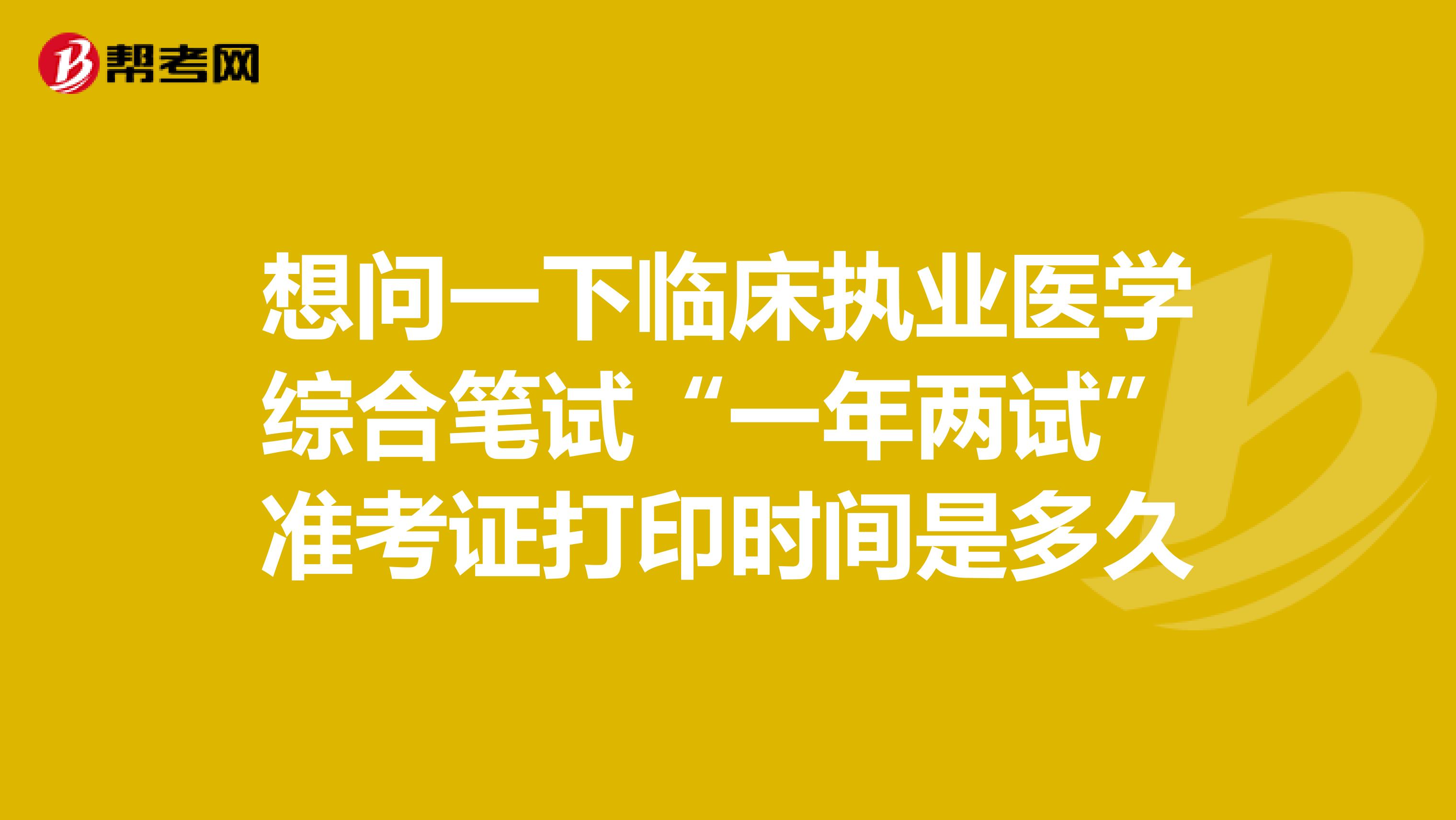 想问一下临床执业医学综合笔试“一年两试”准考证打印时间是多久