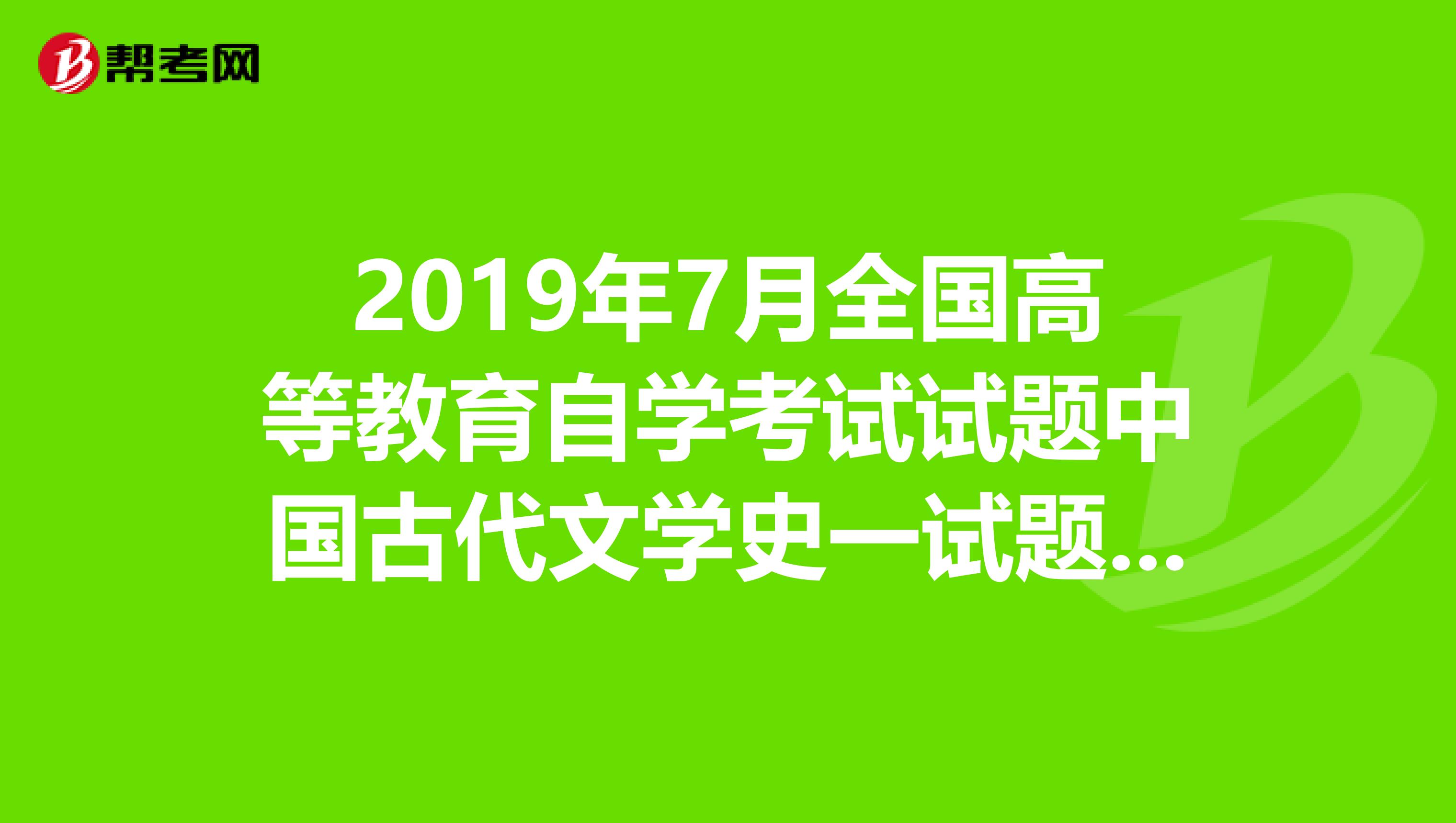 2019年7月全國高等教育自學考試試題中國古代文學史一試題答案