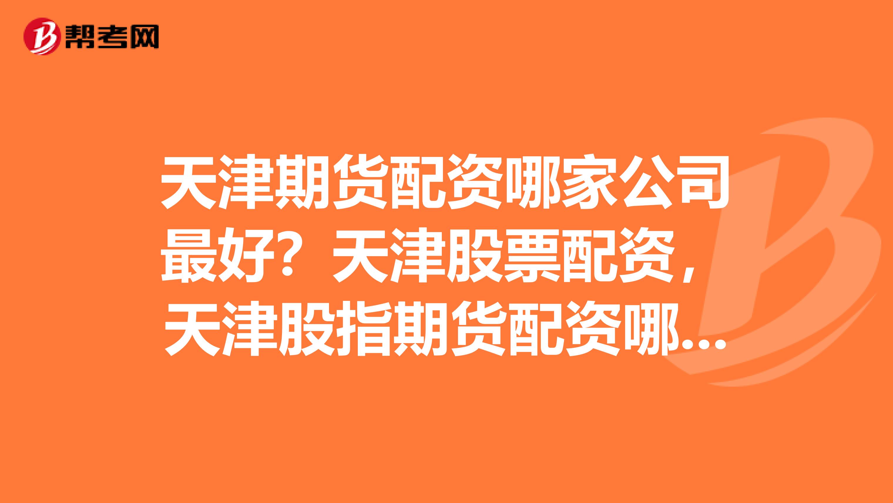 天津期货配资哪家公司最好？天津股票配资，天津股指期货配资哪家最好？安全第一，要信誉好的才行啊。