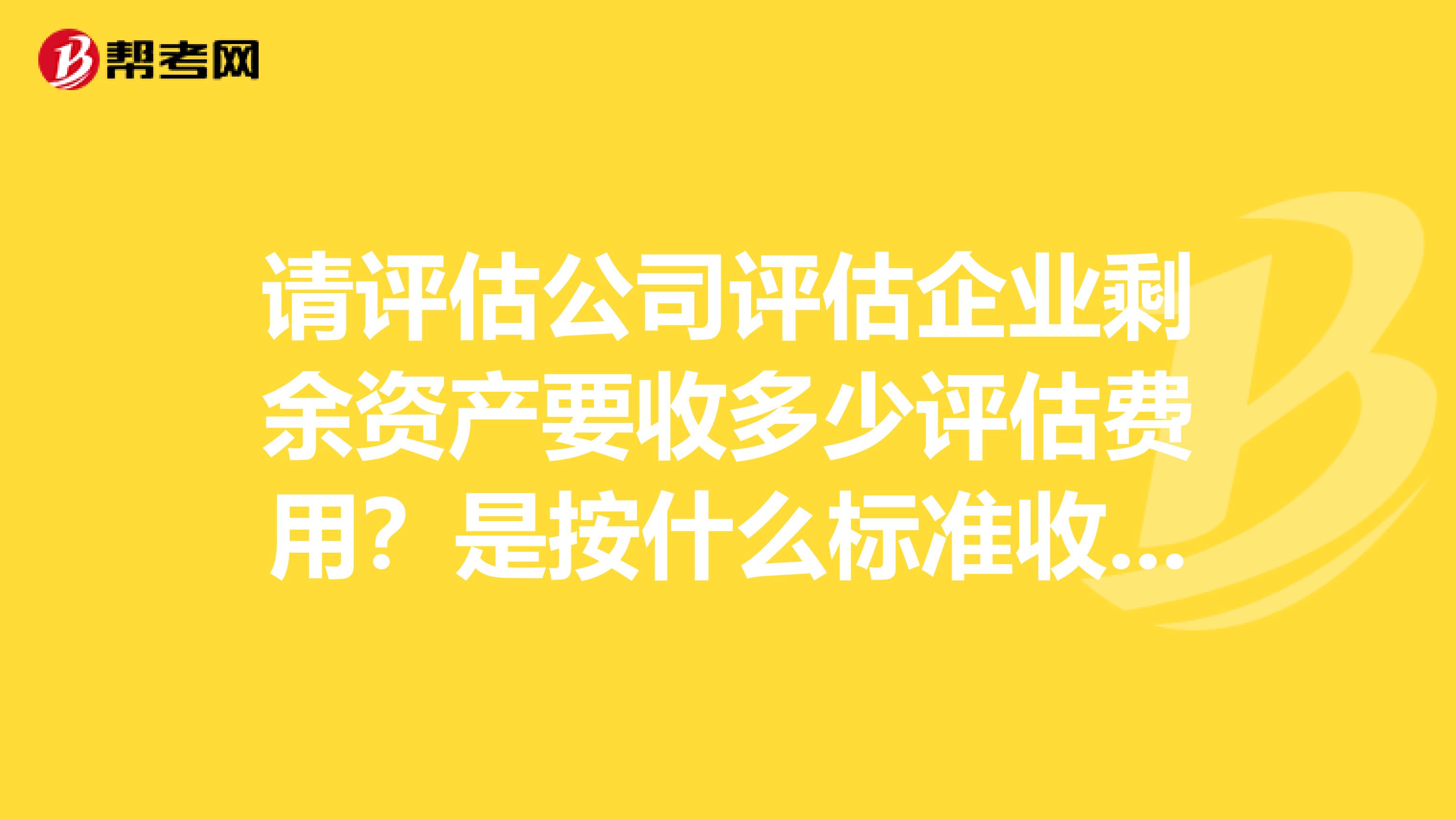 请评估公司评估企业剩余资产要收多少评估费用？是按什么标准收费？