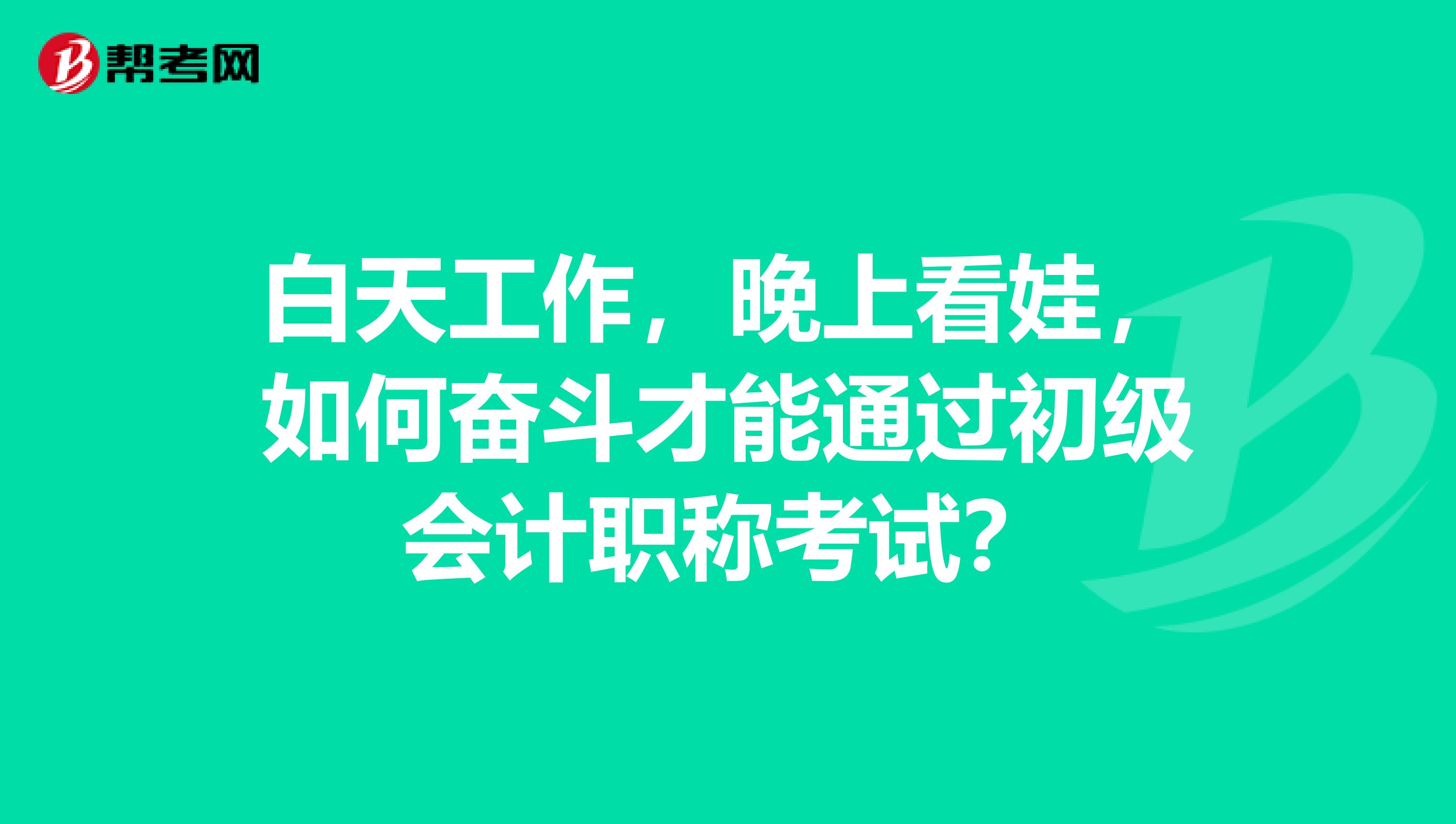 白天工作,晚上看娃,如何奋斗才能通过初级会计职称考试?