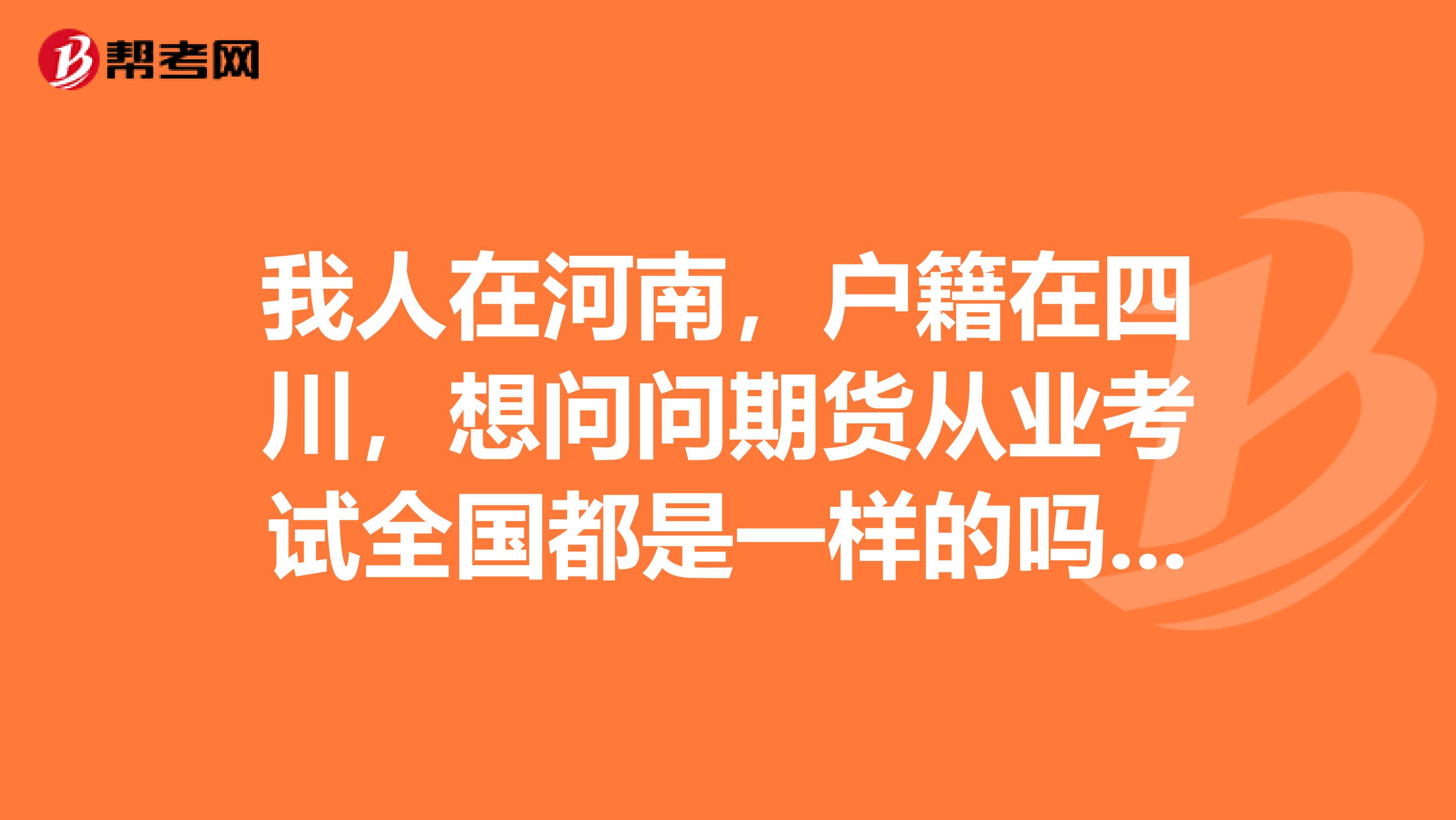 我人在河南,户籍在四川,想问问期货从业考试全国都是一样的吗?报名的时间是一样的吗?