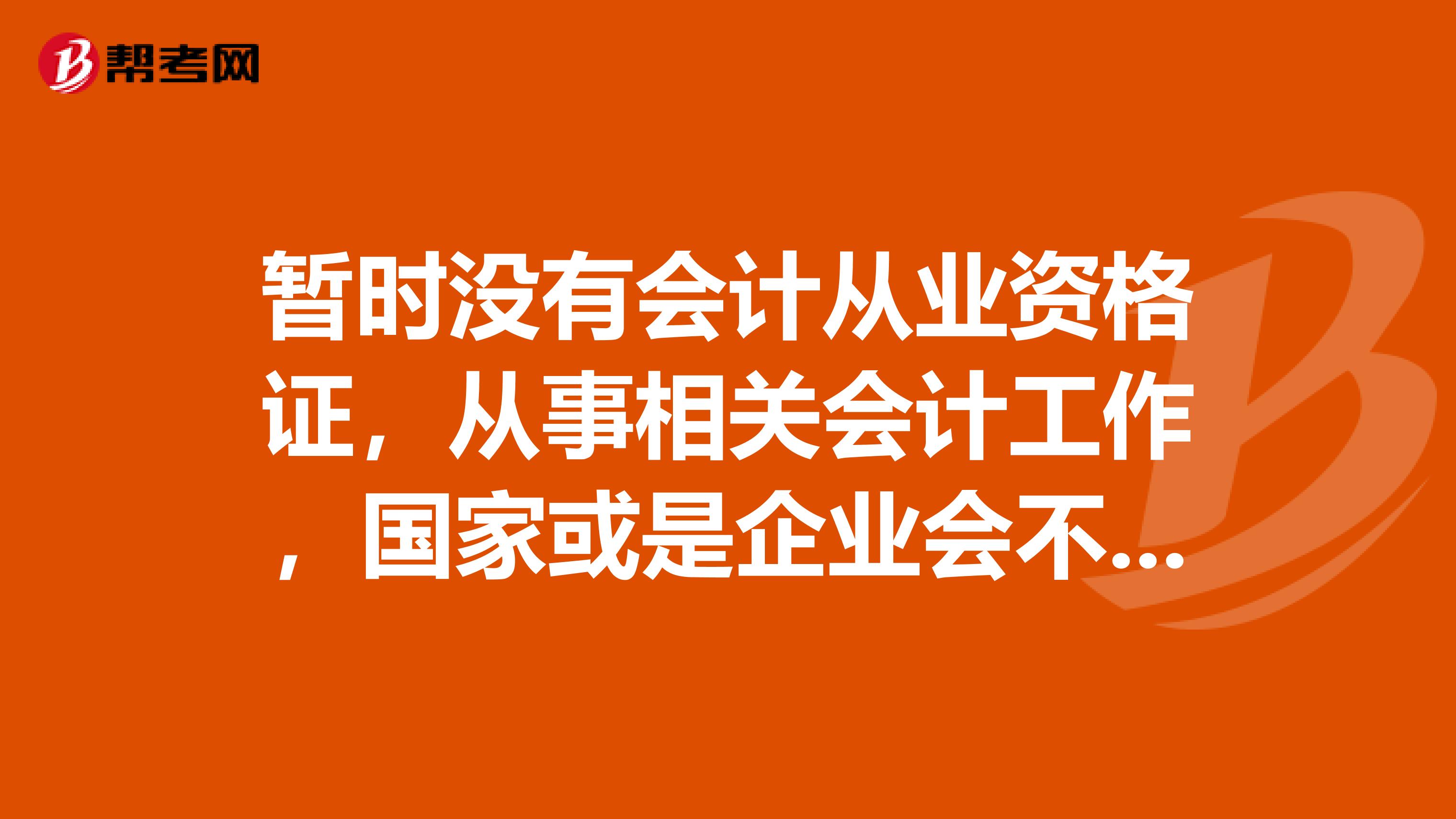暂时没有会计从业资格证,从事相关会计工作,国家或是企业会不会派专人来调查啊?不要复制粘贴先谢谢了