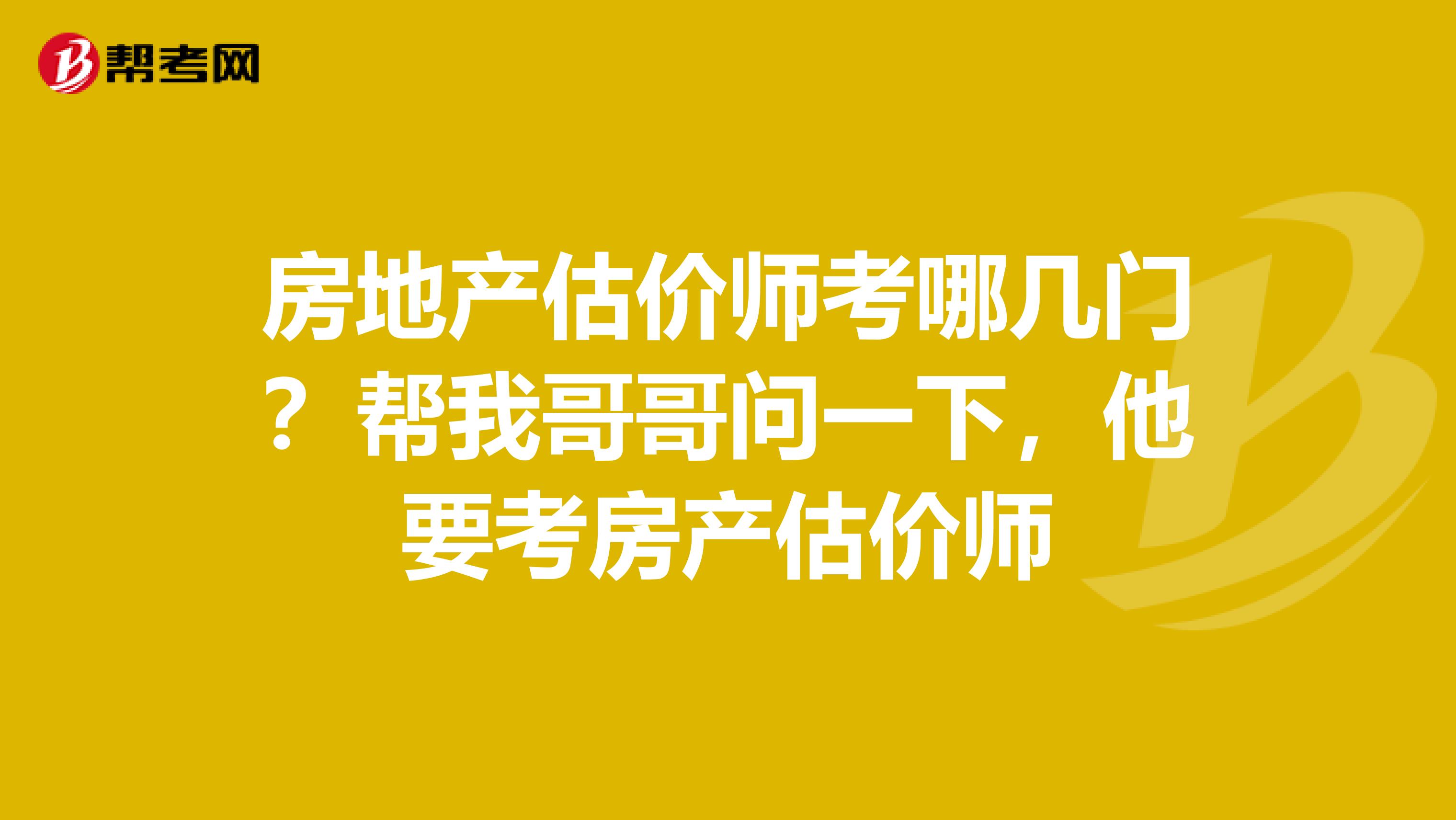 房地产估价师考哪几门？帮我哥哥问一下，他要考房产估价师