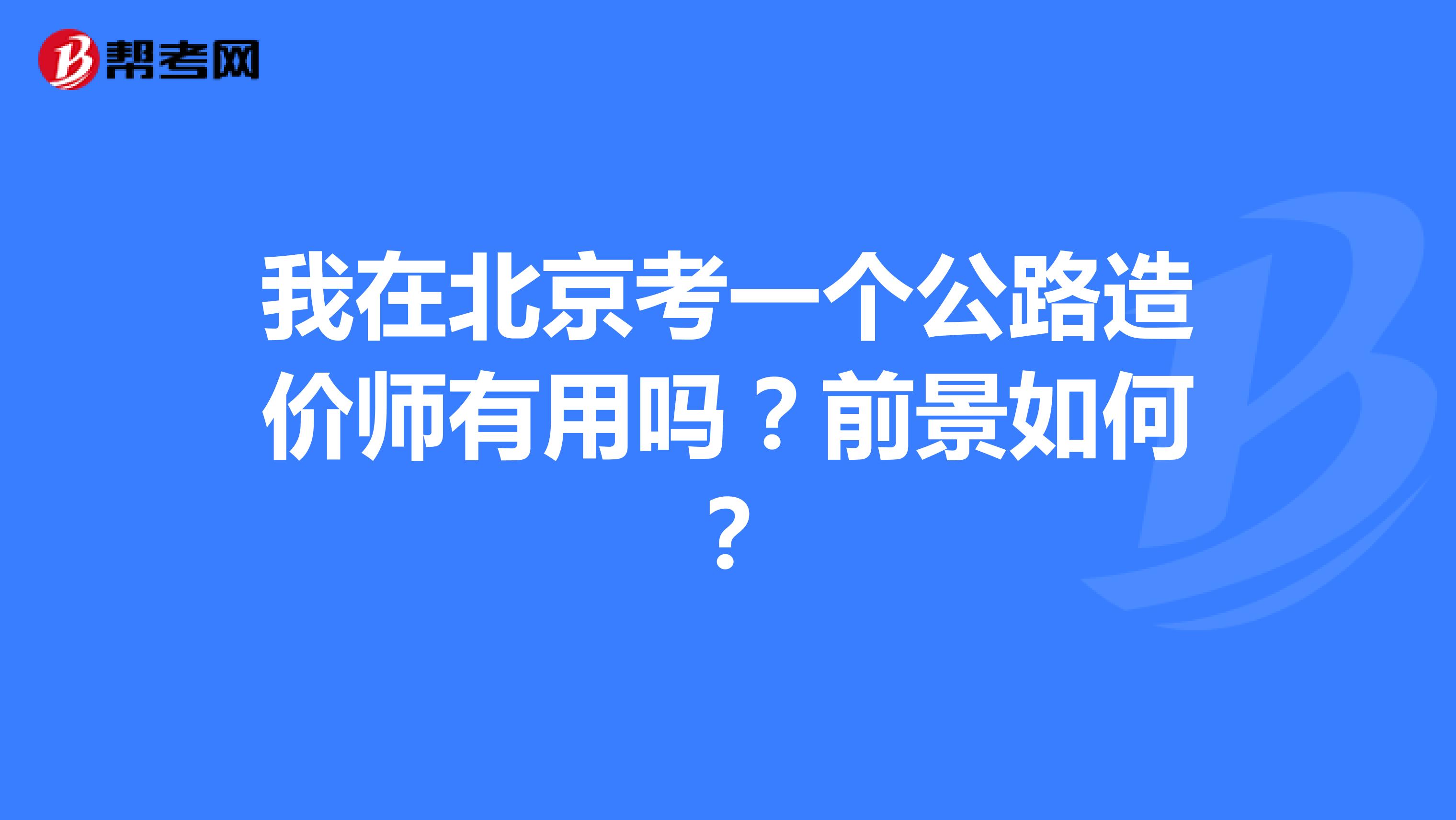 我在北京考一个公路造价师有用吗?前景如何?