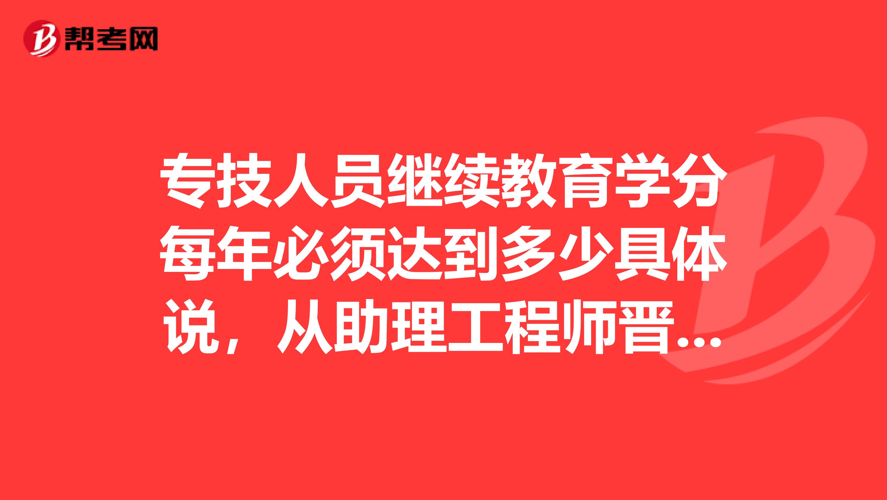 专技人员继续教育学分每年必须达到多少具体说，从助理工程师晋升工程师，继续教育学分必须达到多少？