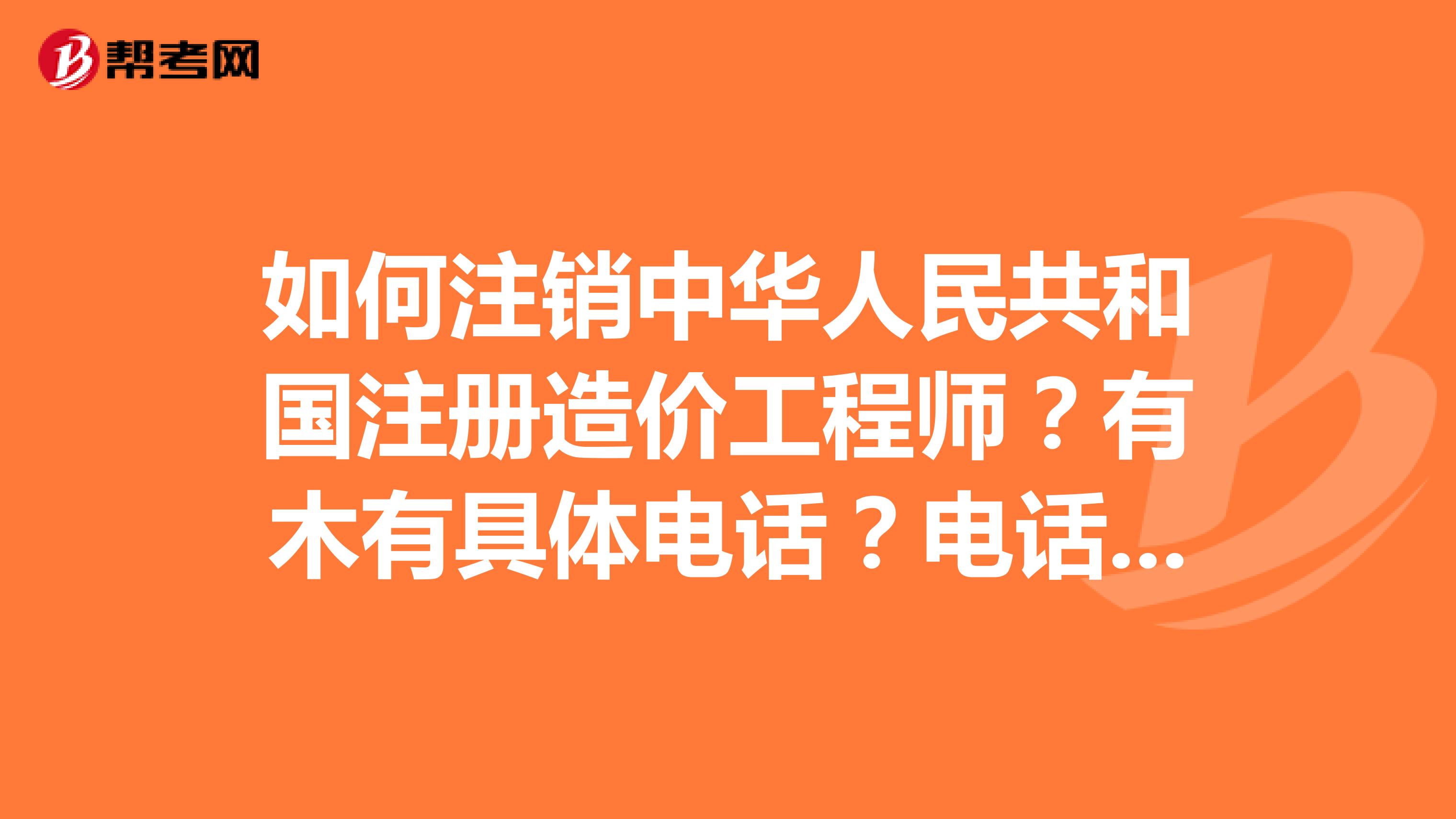 如何注销中华人民共和国注册造价工程师?有木有具体电话?电话是多少?