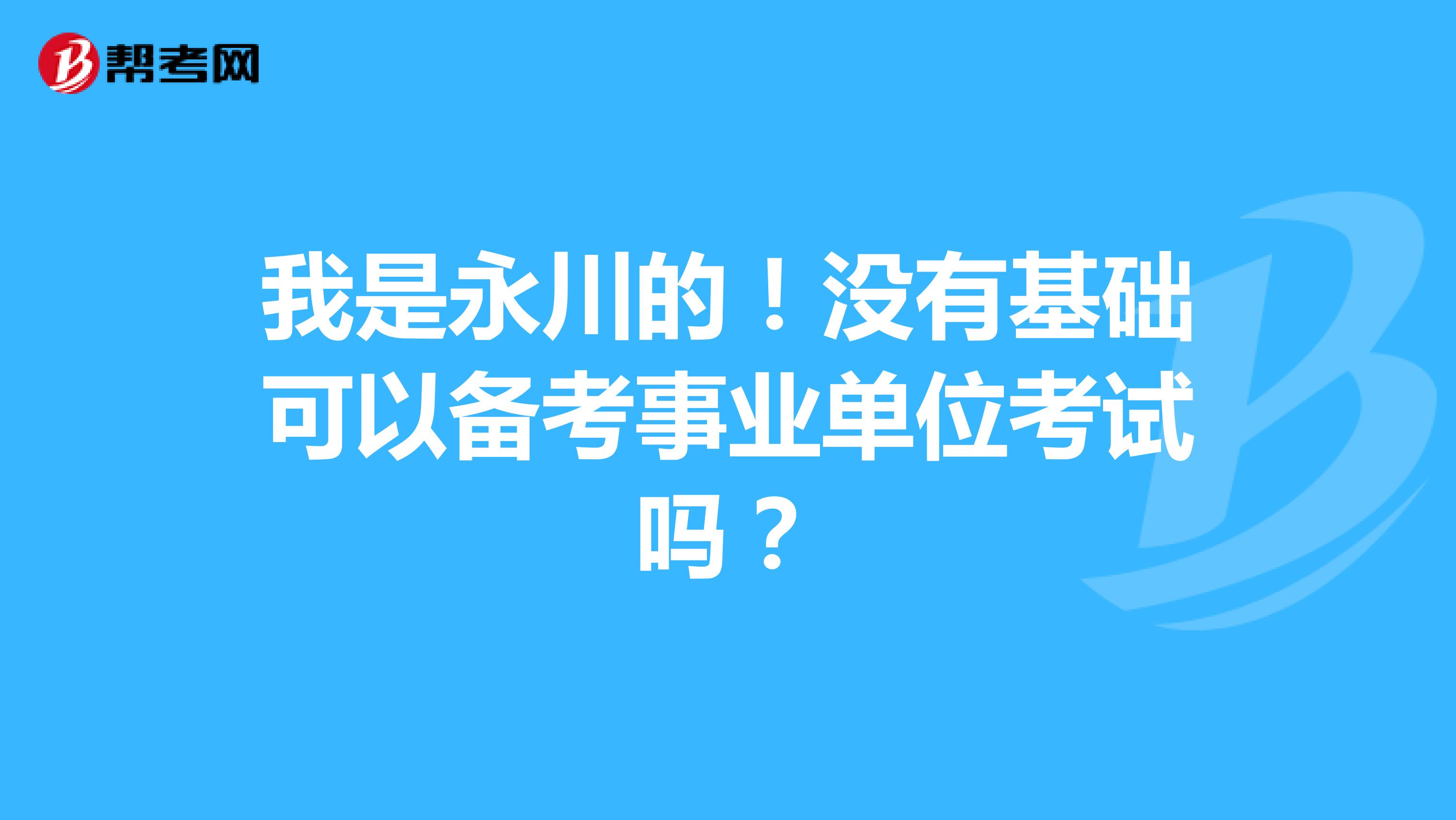 我是永川的！没有基础可以备考事业单位考试吗？