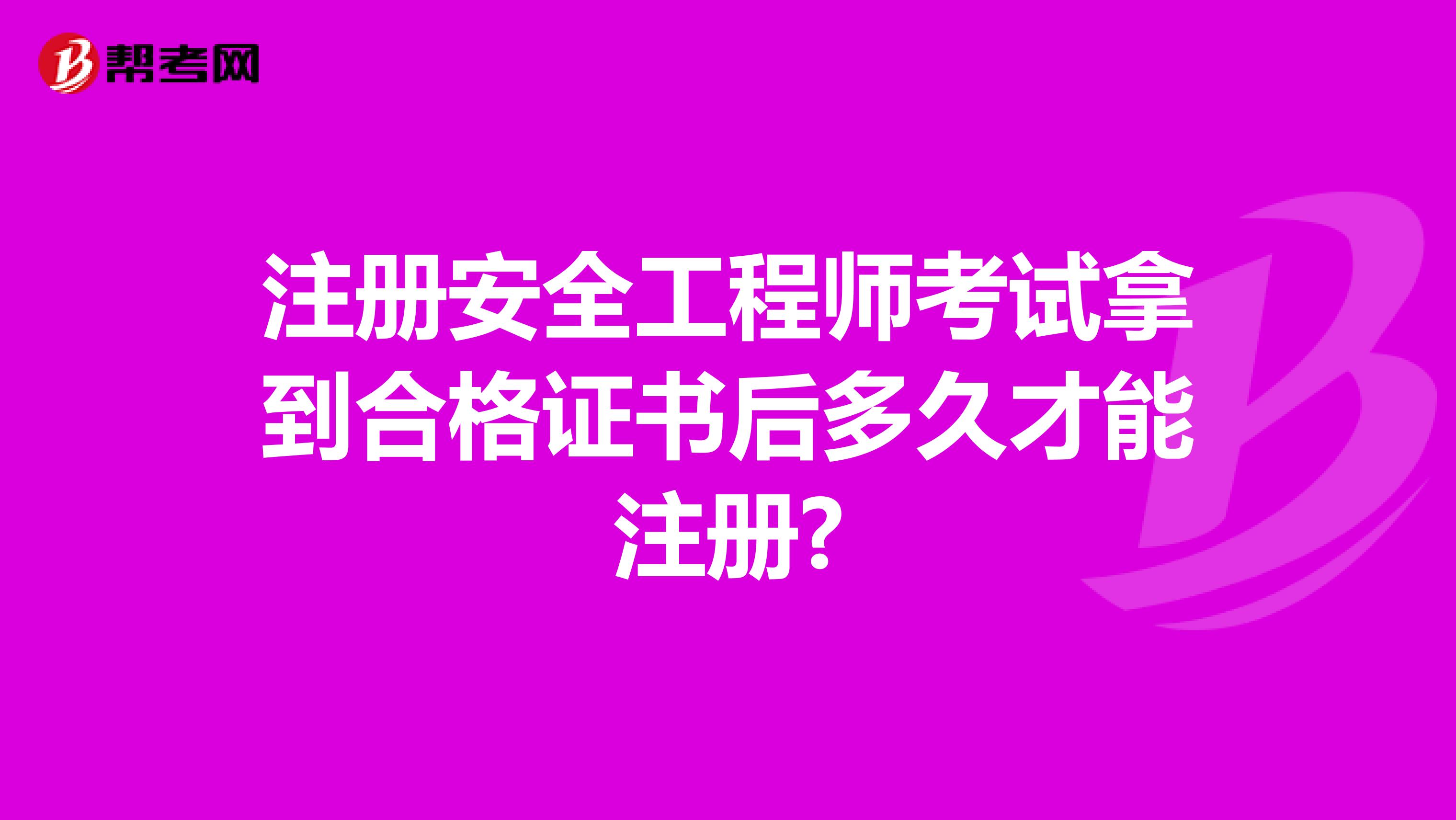 注册安全工程师考试拿到合格证书后多久才能注册?