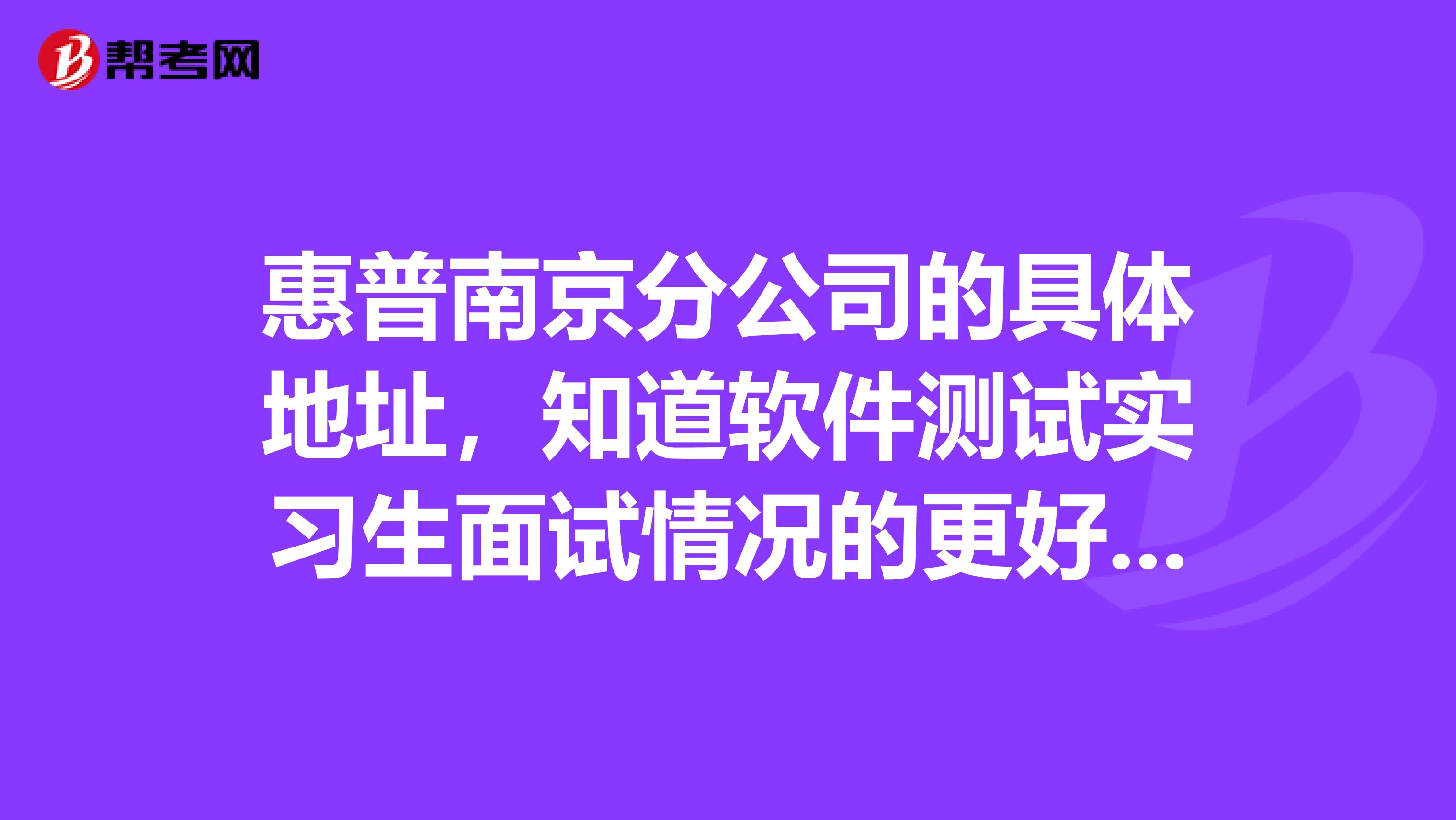 惠普南京分公司的具體地址，知道軟件測(cè)試實(shí)習(xí)生面試情況的更好。。。