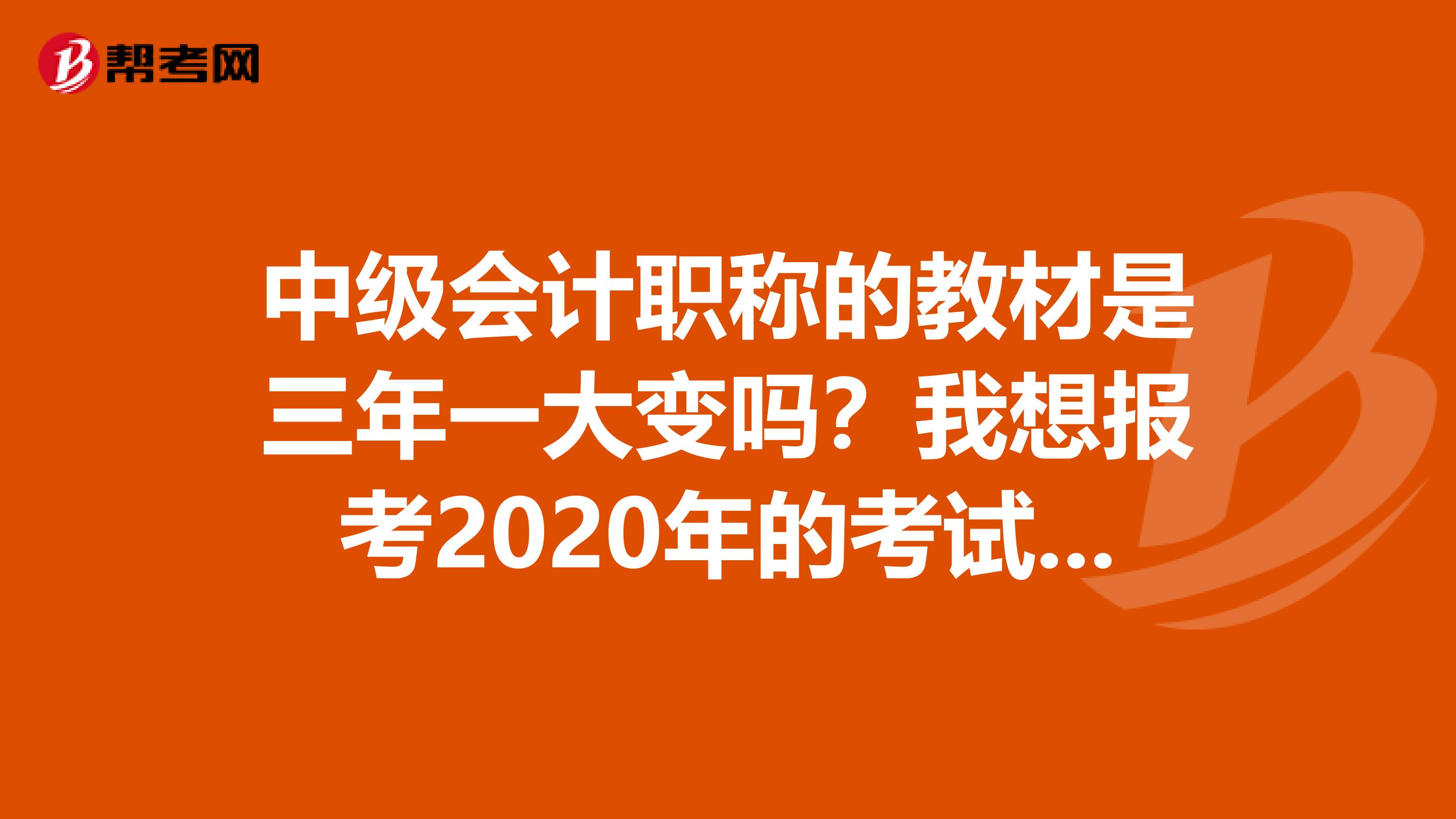 中級會計職稱的教材是三年一大變嗎？我想報考2020年的考試，請問變化大嗎？