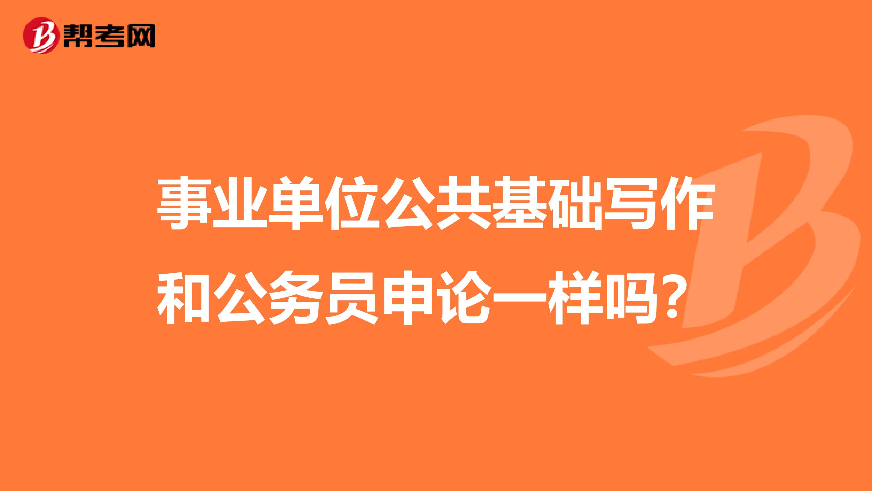 事业单位公共基础写作和公务员申论一样吗？