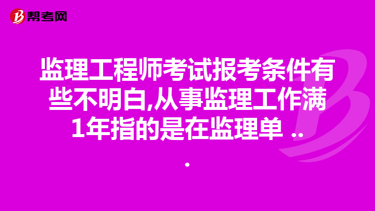 监理工程师考试报考条件有些不明白,从事监理工作满1年指的是在监理单 ...