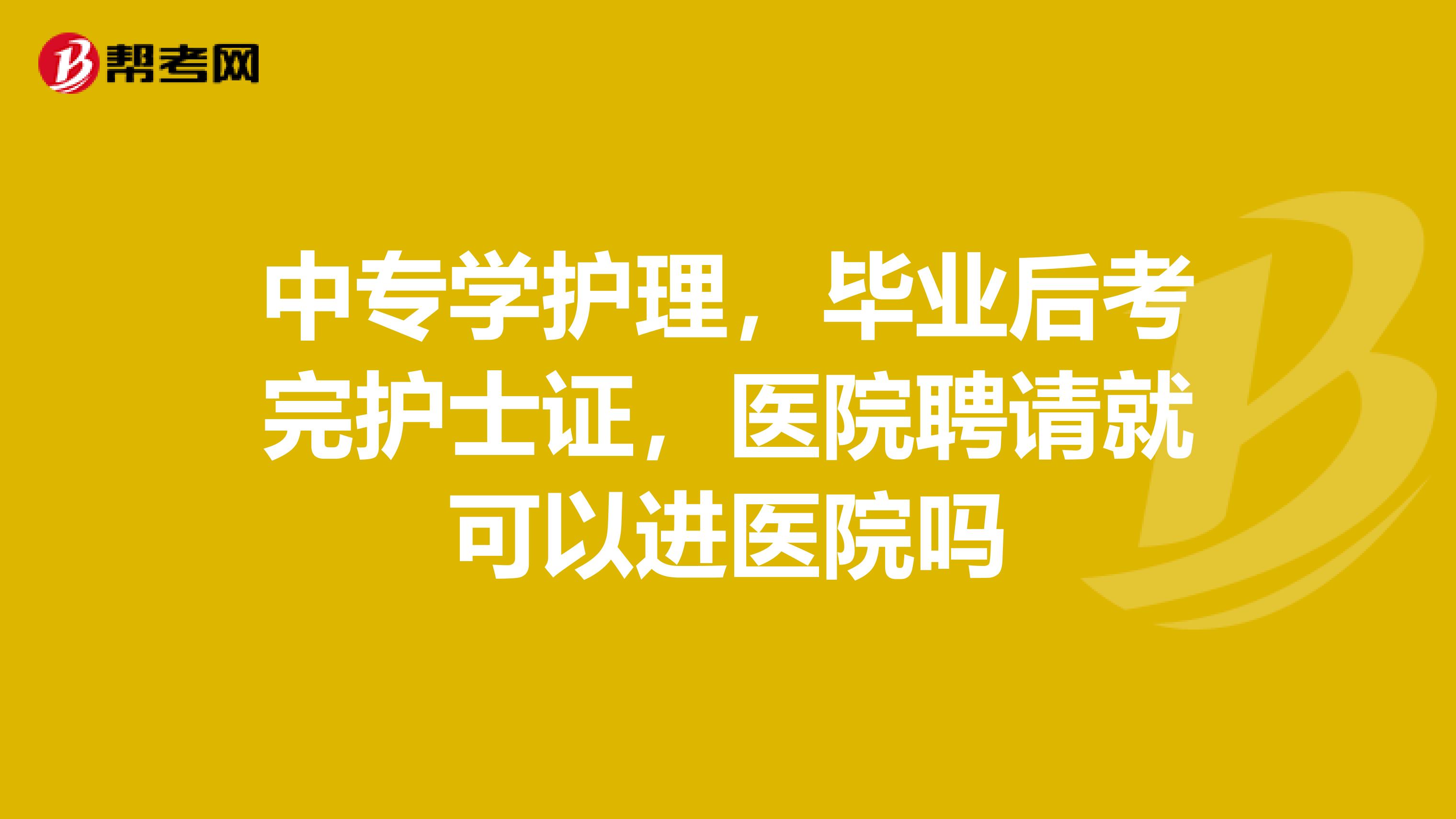中专学护理,毕业后考完护士证,医院聘请就可以进医院吗