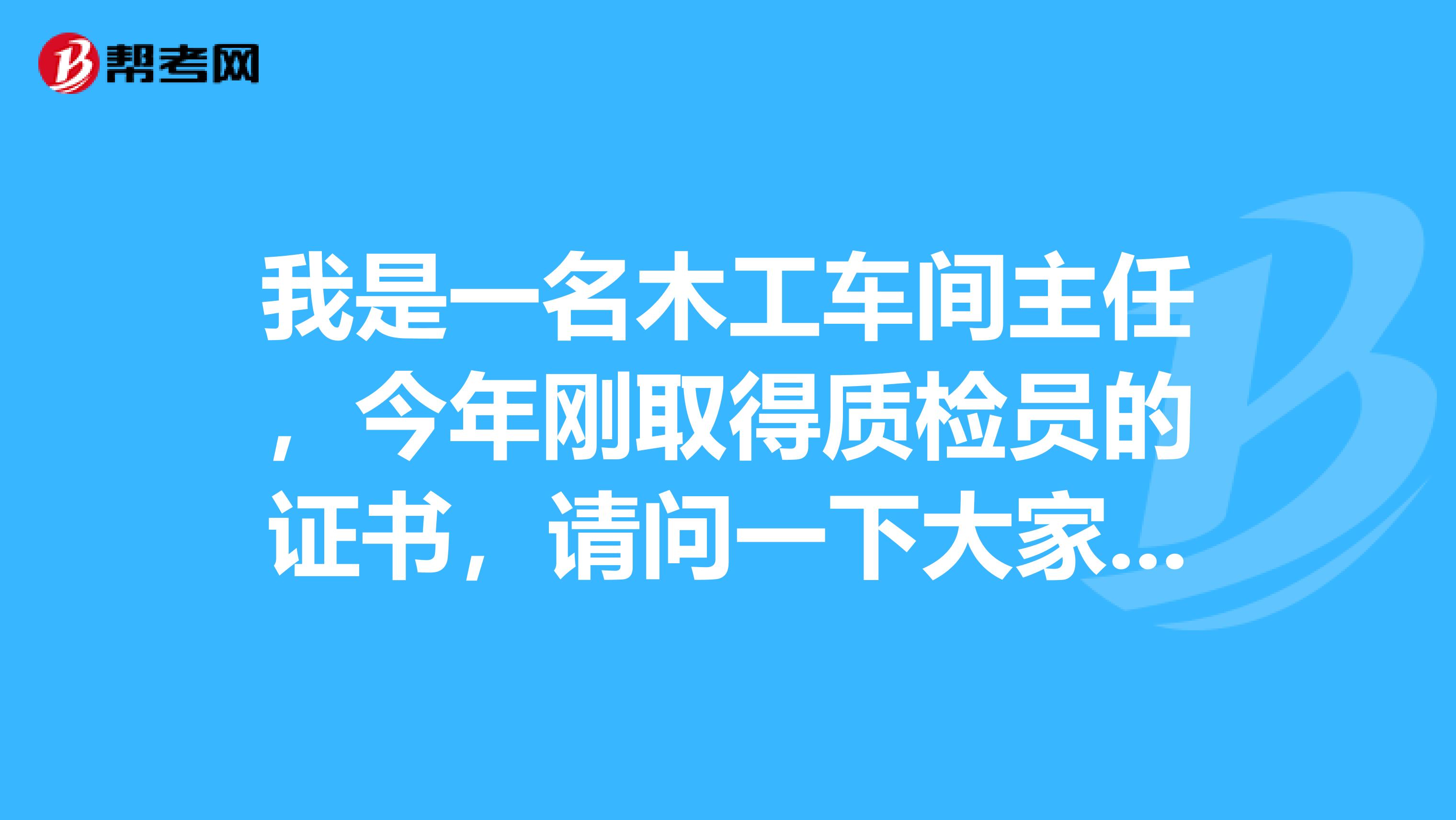 我是一名木工车间主任,今年刚取得质检员的证书,请问一下大家质检员主要的工作职责是什么啊?
