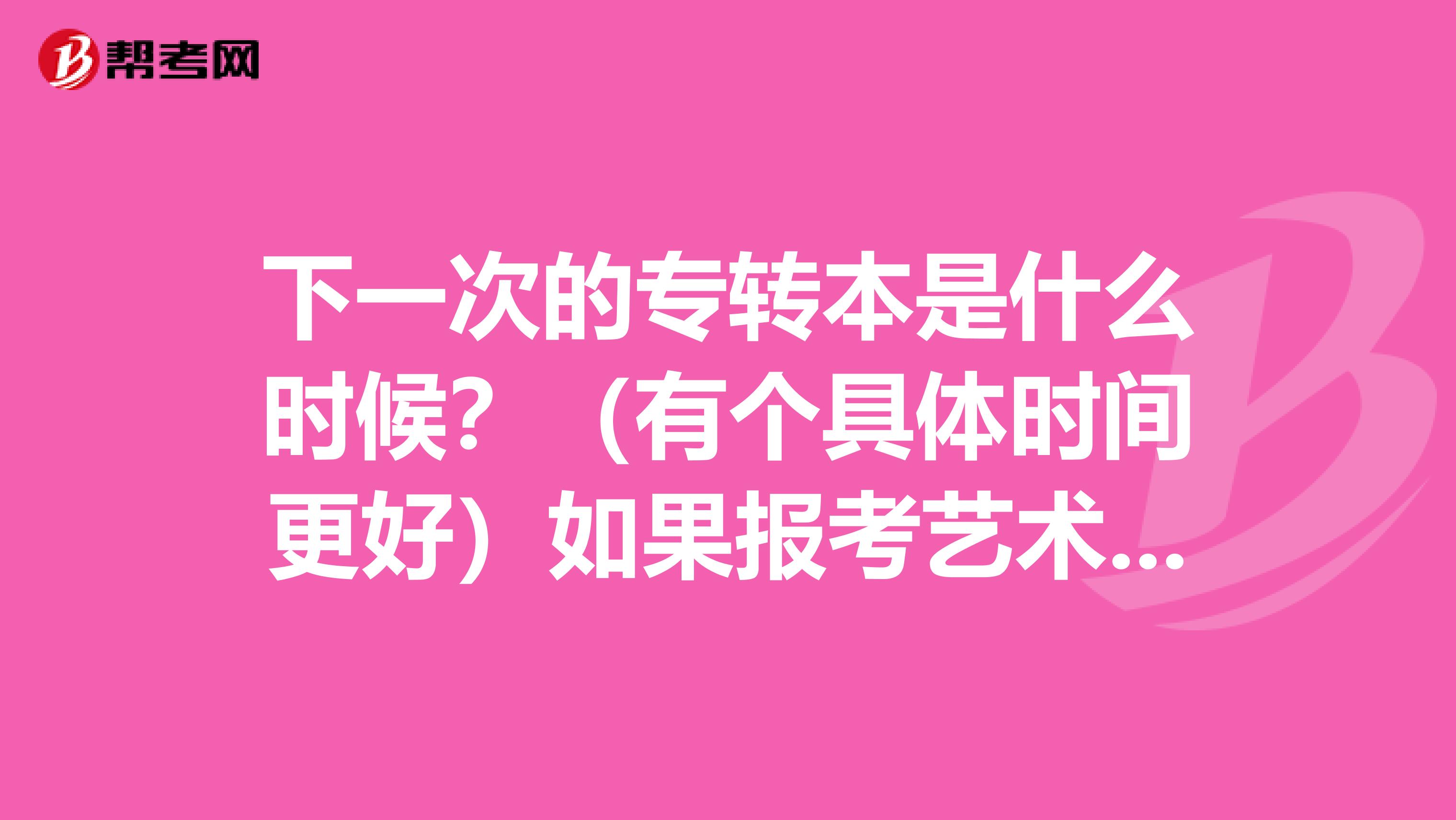 下一次的专转本是什么时候？（有个具体时间更好）如果报考艺术类，要考哪些科目？