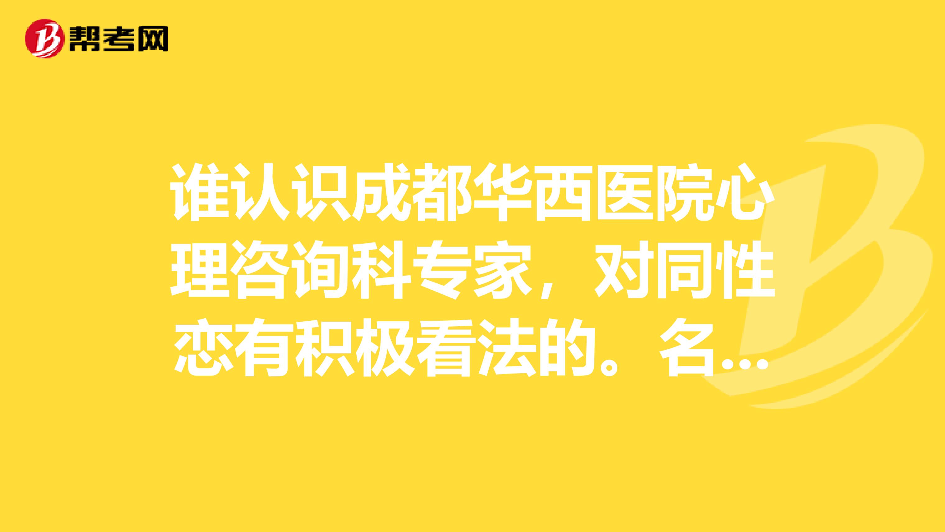 谁认识成都华西医院心理咨询科专家,对同性恋有积极看法的。名字还有联系方式,谢谢。非常着急。