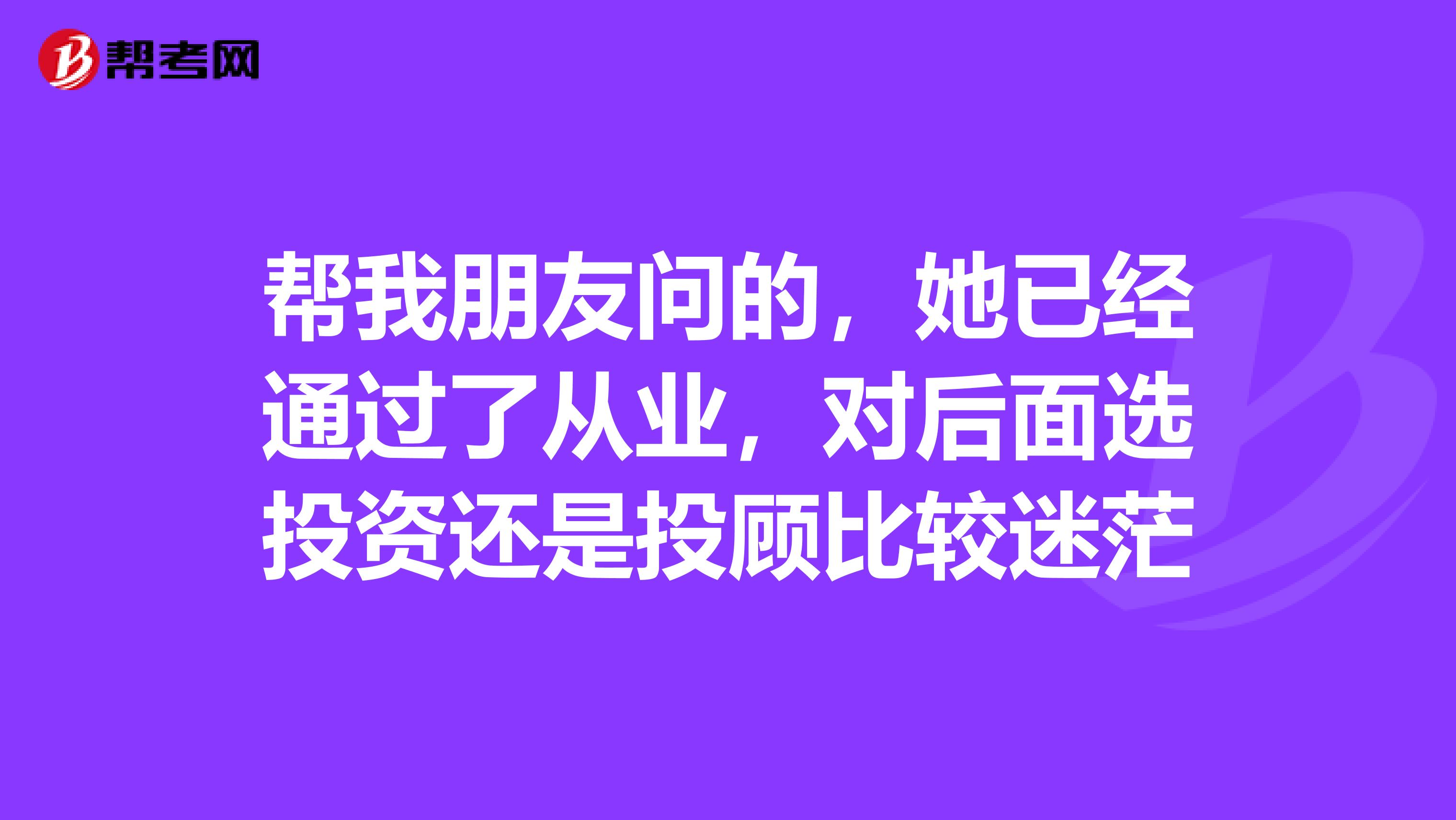帮我朋友问的,她已经通过了从业,对后面选投资还是投顾比较迷茫