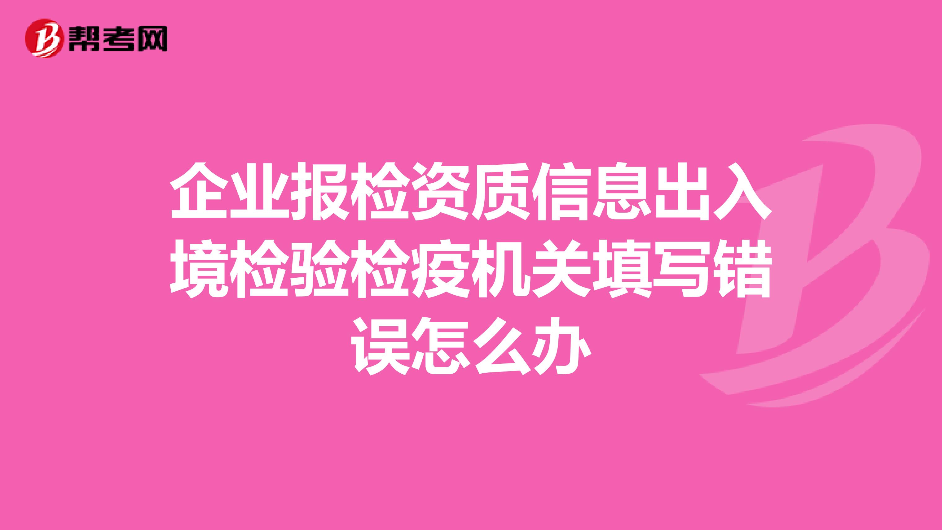 企业报检资质信息出入境检验检疫机关填写错误怎么办
