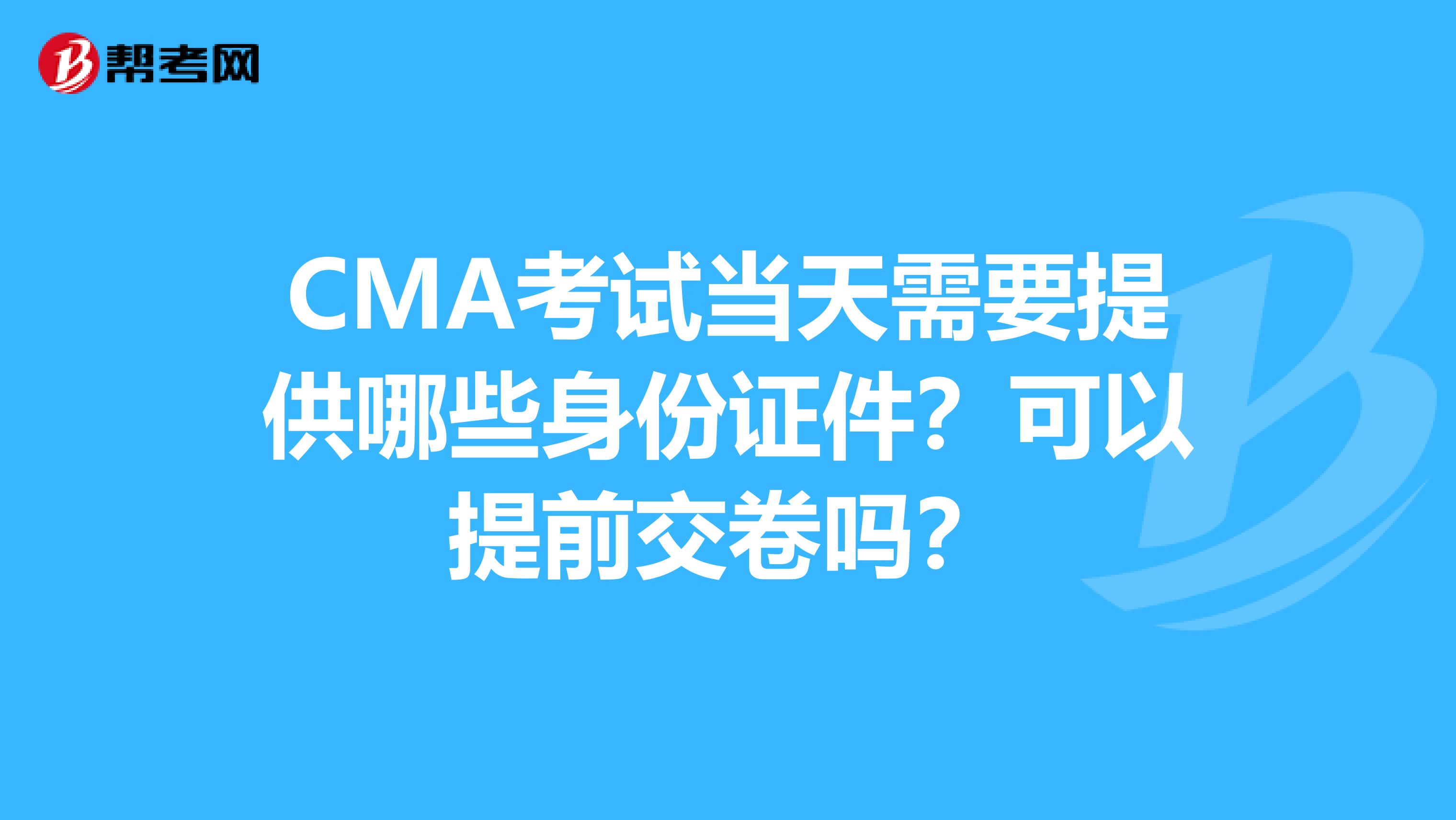 CMA考试当天需要提供哪些身份证件?可以提前交卷吗?