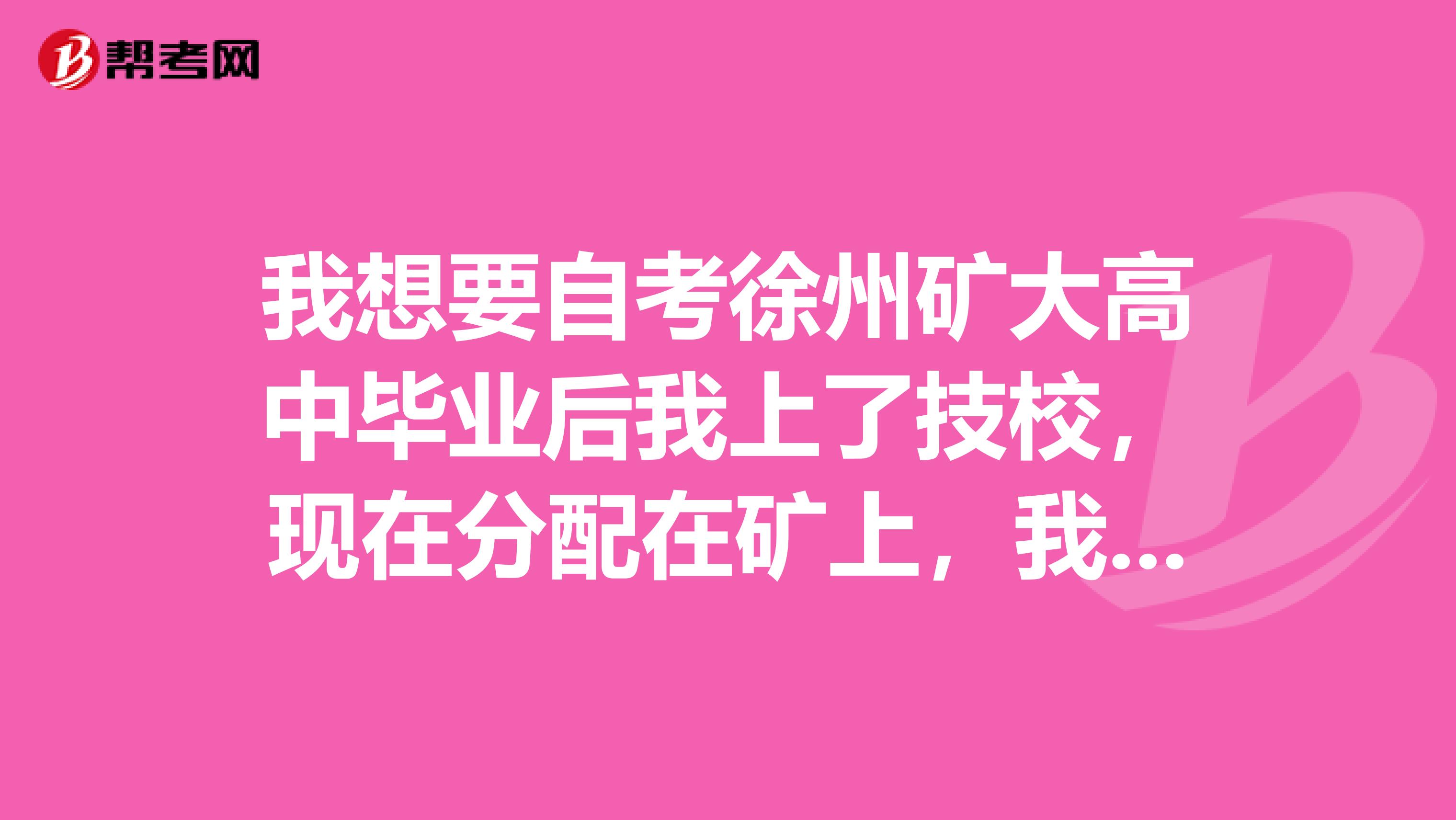 我想要自考徐州矿大高中毕业后我上了技校,现在分配在矿上,我想自学并报考徐州矿大