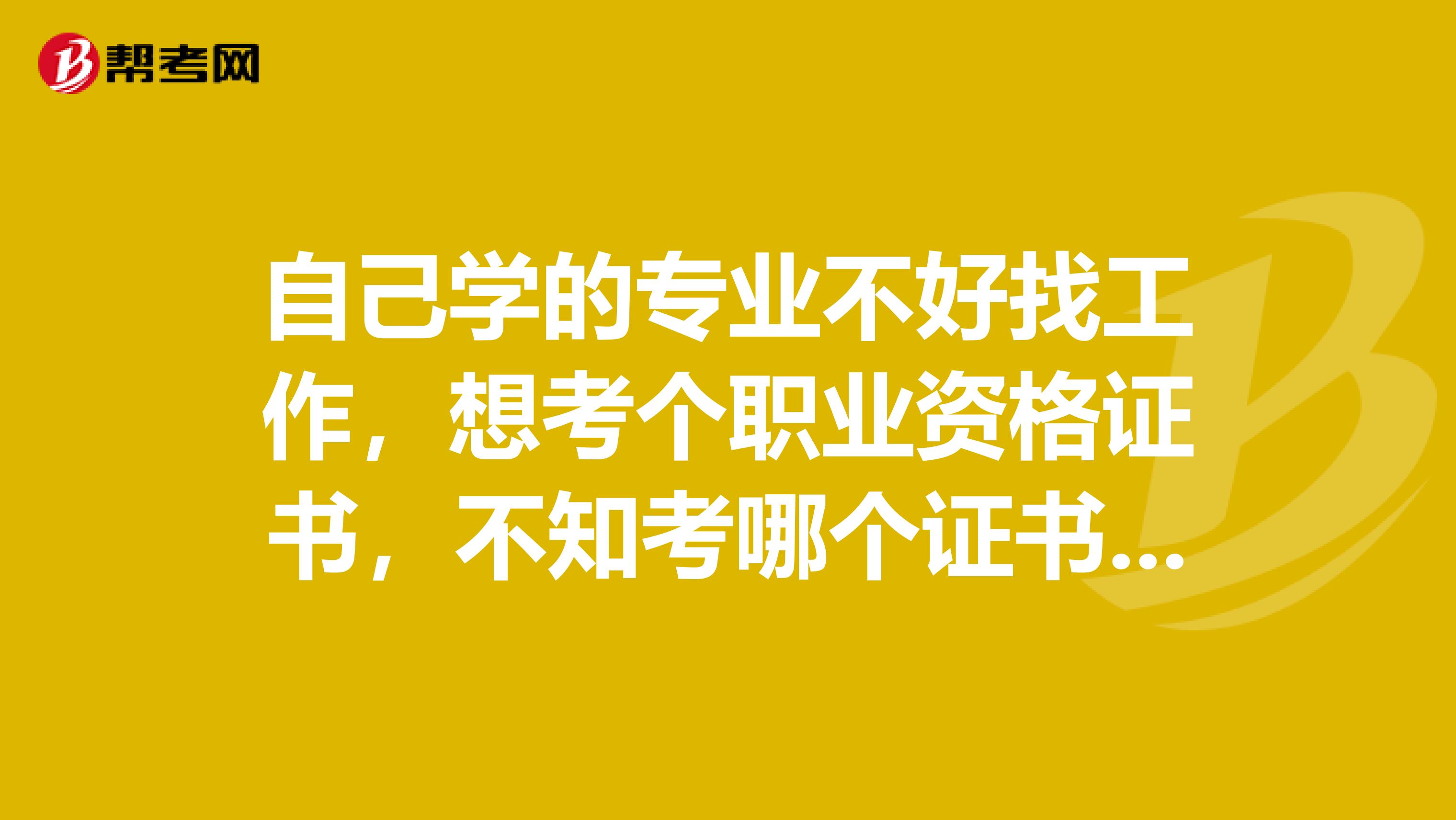 自己学的专业不好找工作,想考个职业资格证书,不知考哪个证书比较好找工作又适合女生?