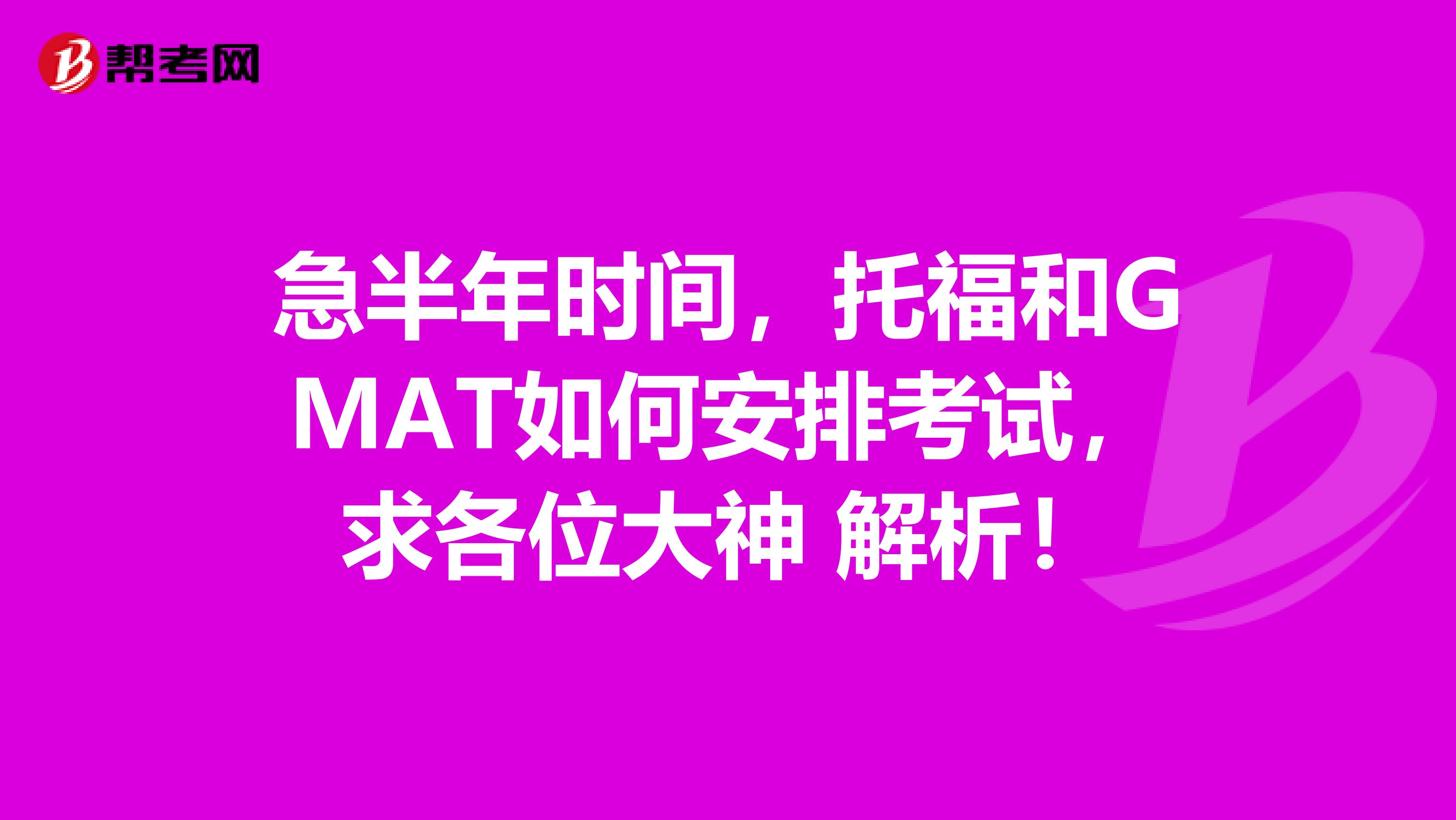 急半年时间，托福和GMAT如何安排考试，求各位大神 解析！