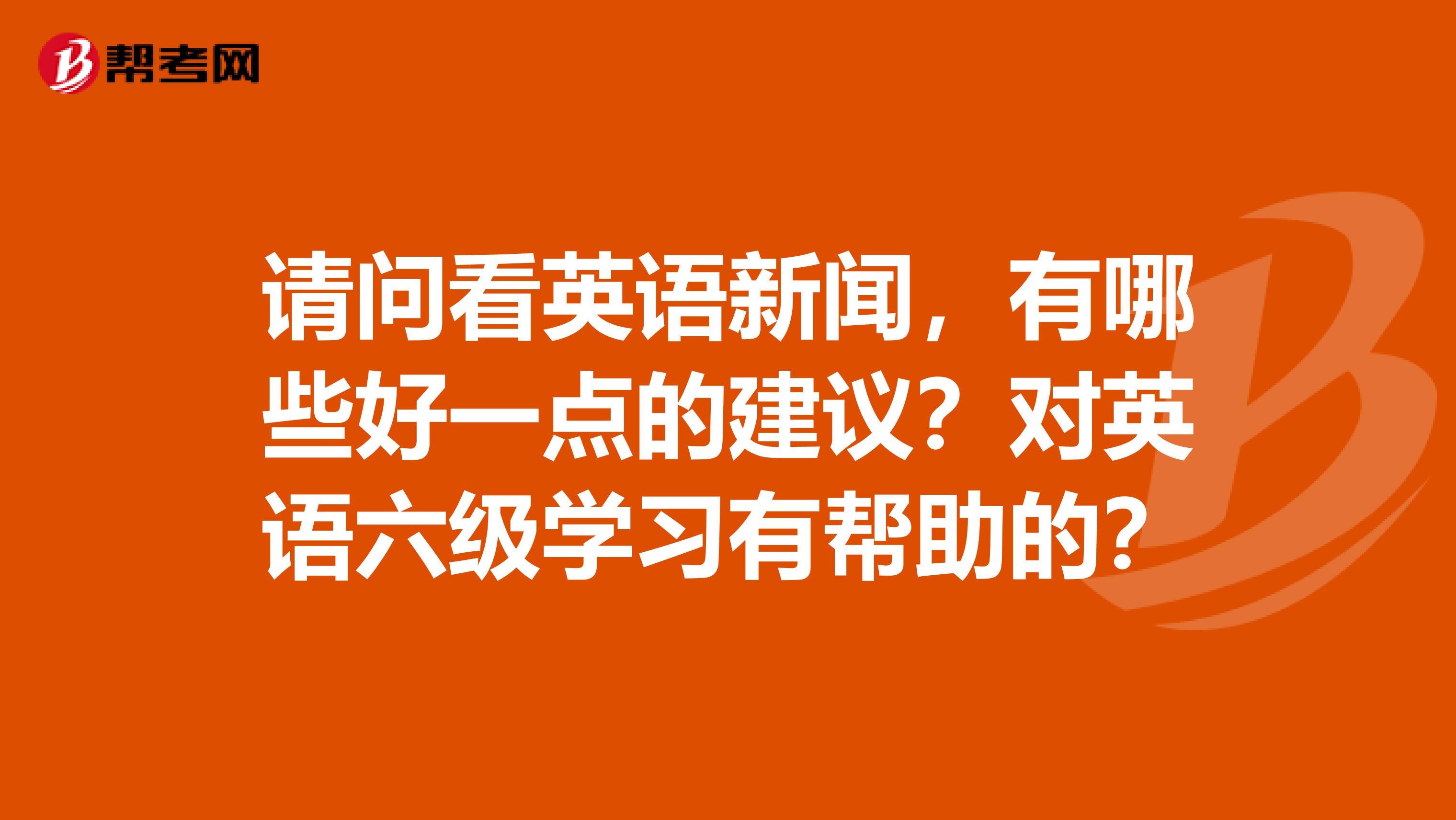 请问看英语新闻，有哪些好一点的建议？对英语六级学习有帮助的？