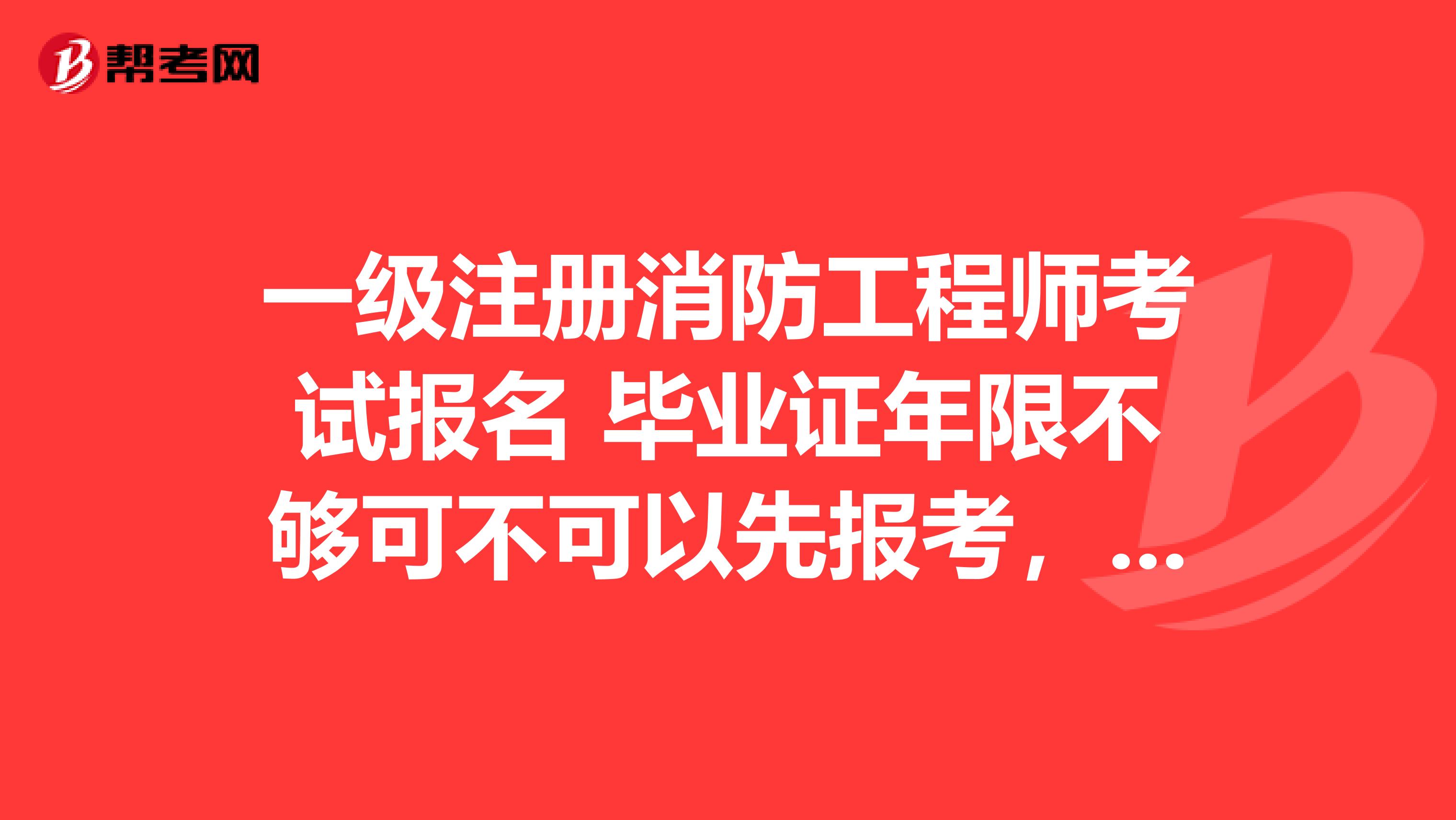 一级注册消防工程师考试报名 毕业证年限不够可不可以先报考，两年后再注册