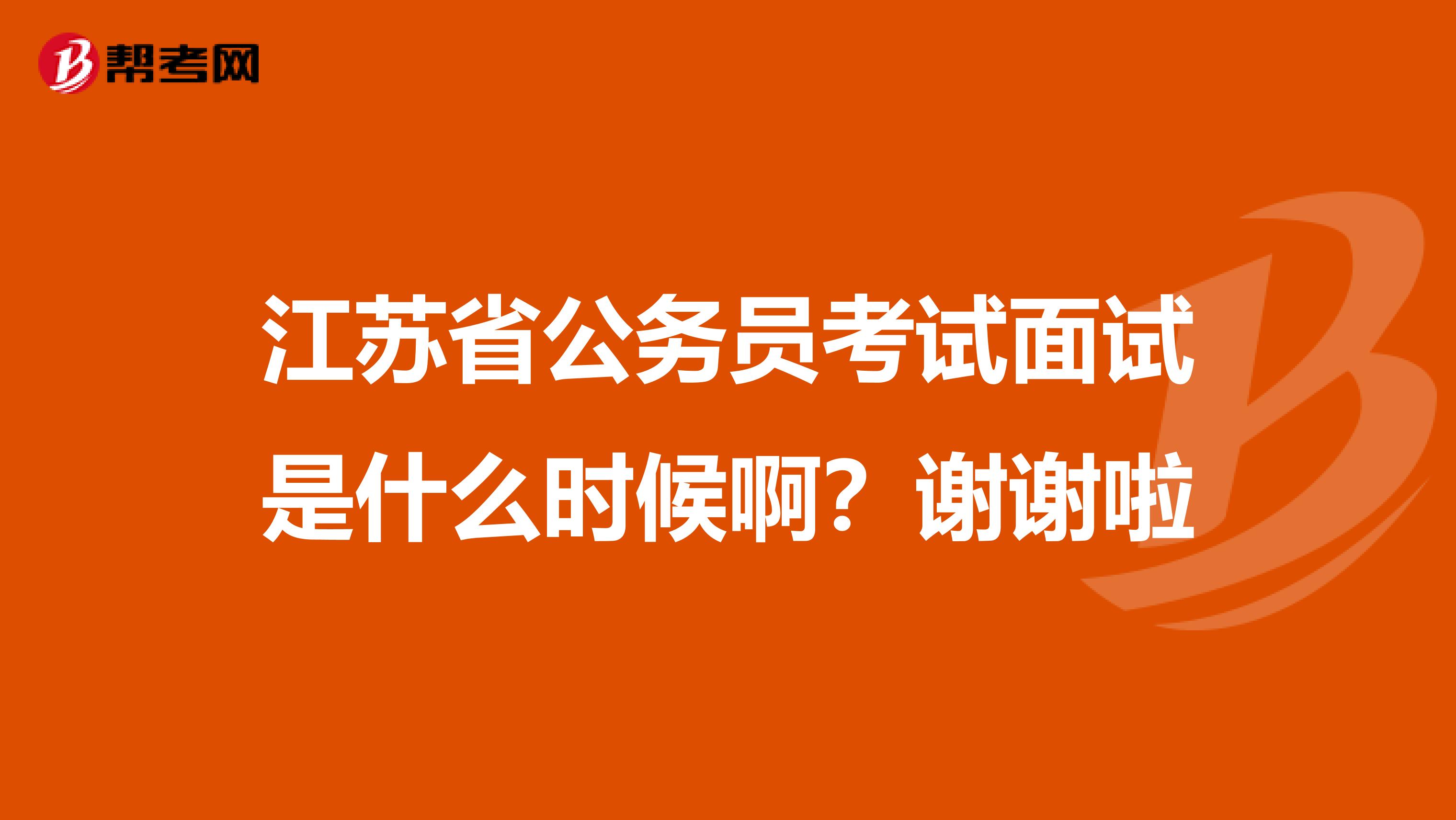 江苏省公务员考试面试是什么时候啊?谢谢啦
