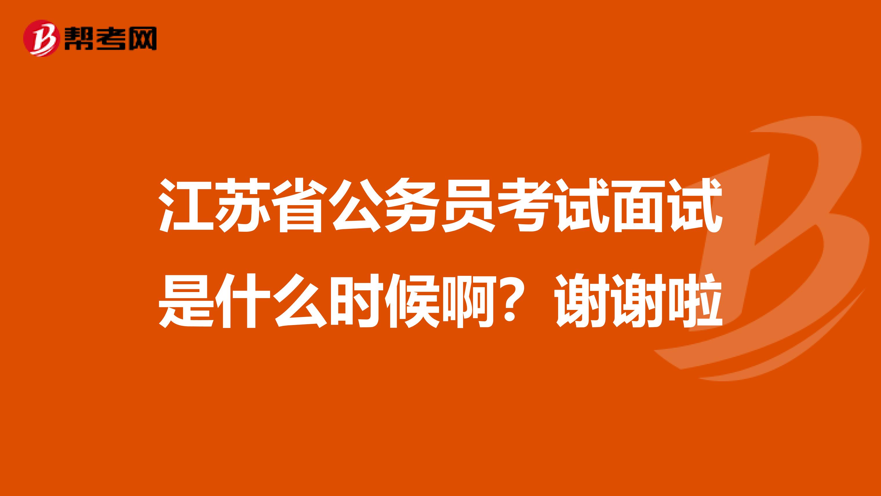 江苏省公务员考试面试是什么时候啊？谢谢啦