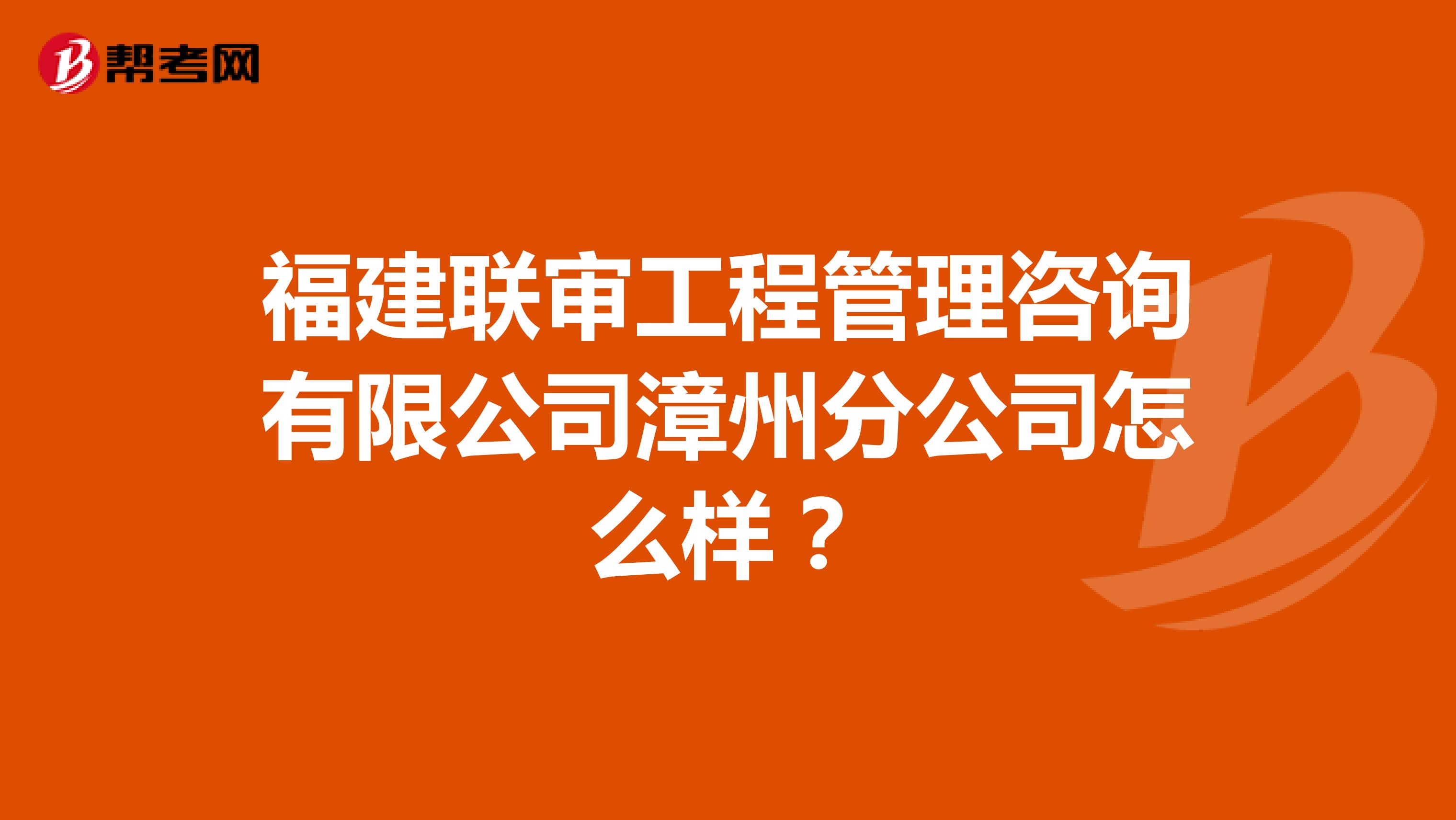 福建联审工程管理咨询有限公司漳州分公司怎么样?