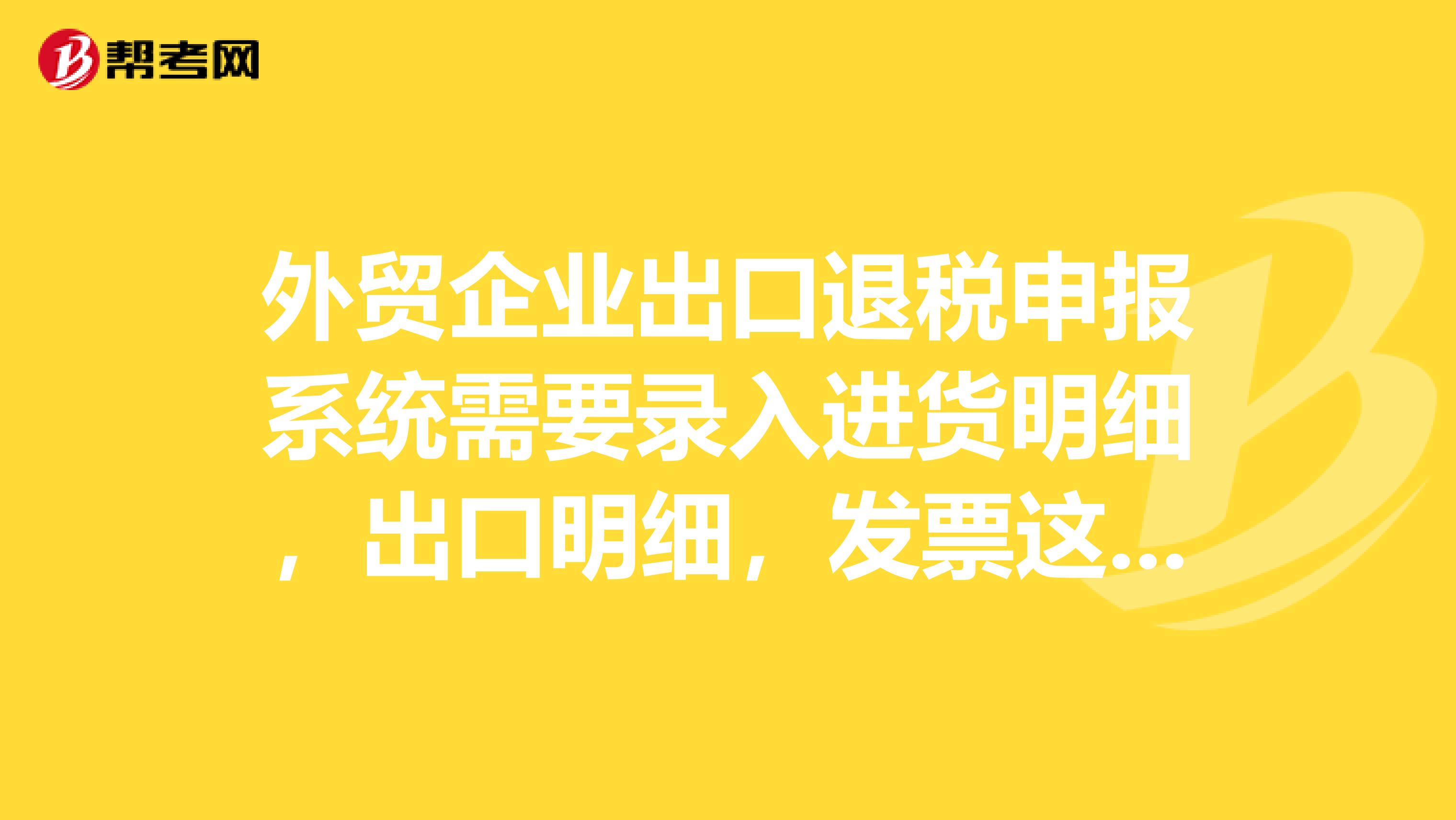 外贸企业出口退税申报系统需要录入进货明细，出口明细，发票这些信息，还有别的吗比如报关单要录入吗