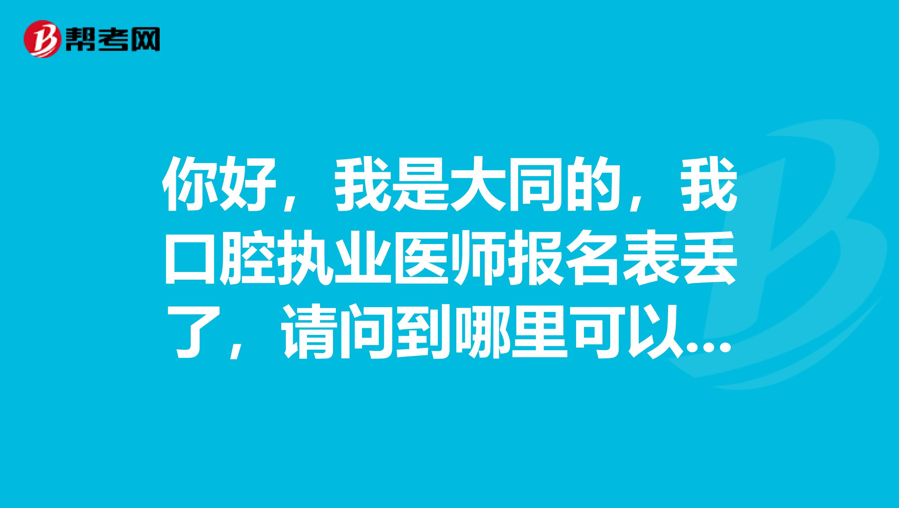 你好，我是大同的，我口腔执业医师报名表丢了，请问到哪里可以补打印？