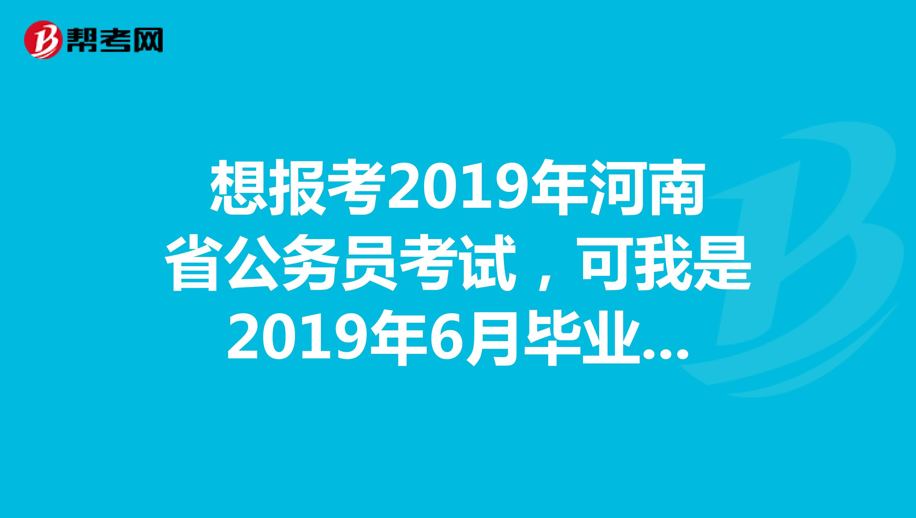 想报考2019年河南省公务员考试,可我是2019年6月毕业。请问可以吗?