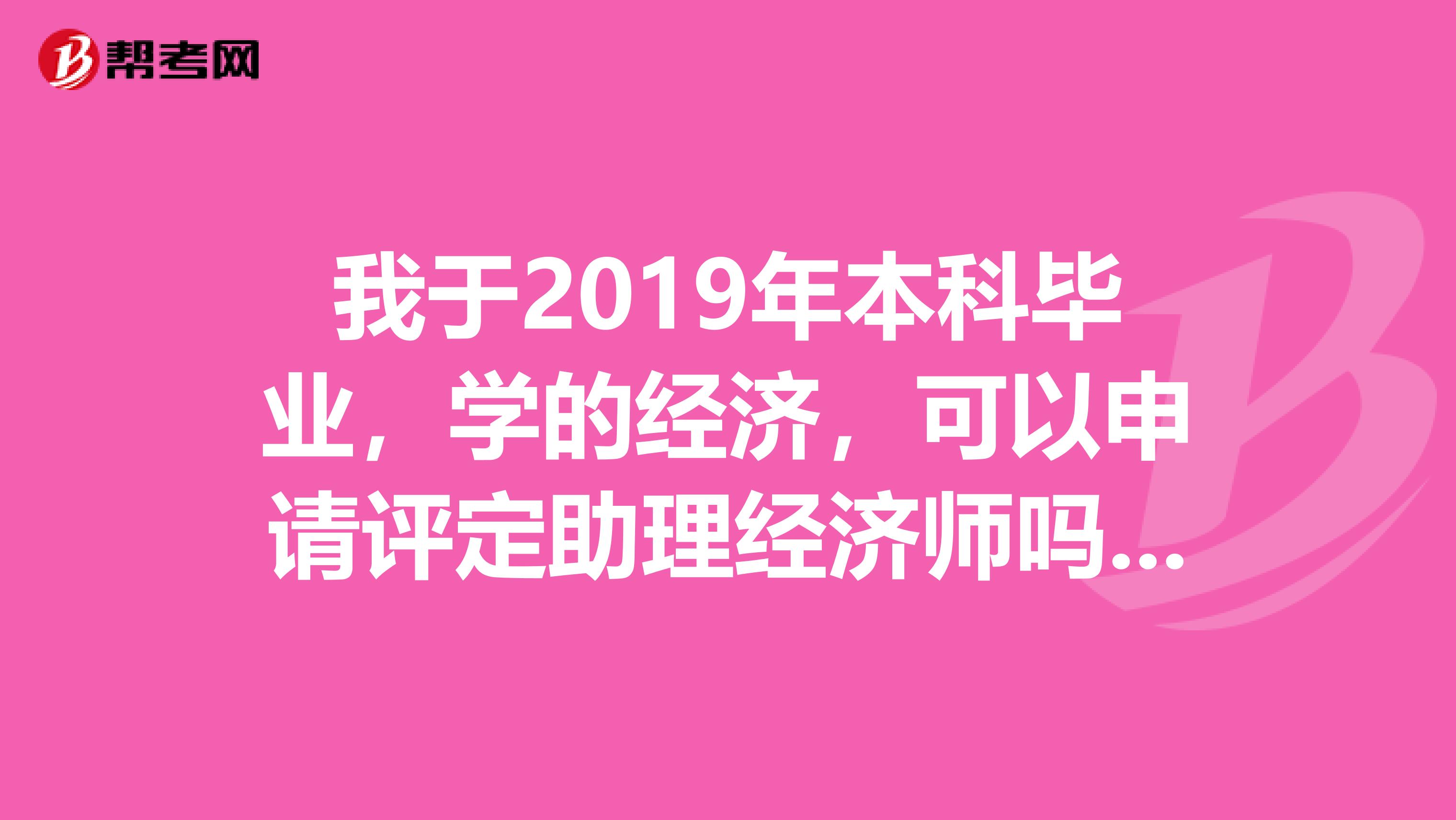 我于2019年本科毕业，学的经济，可以申请评定助理经济师吗，如何操作