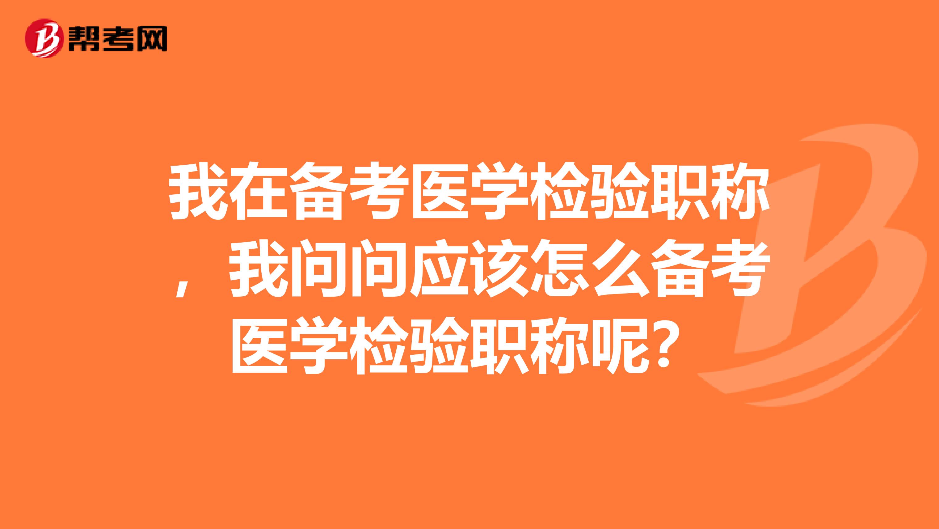 我在備考醫學檢驗職稱，我問問應該怎么備考醫學檢驗職稱呢？
