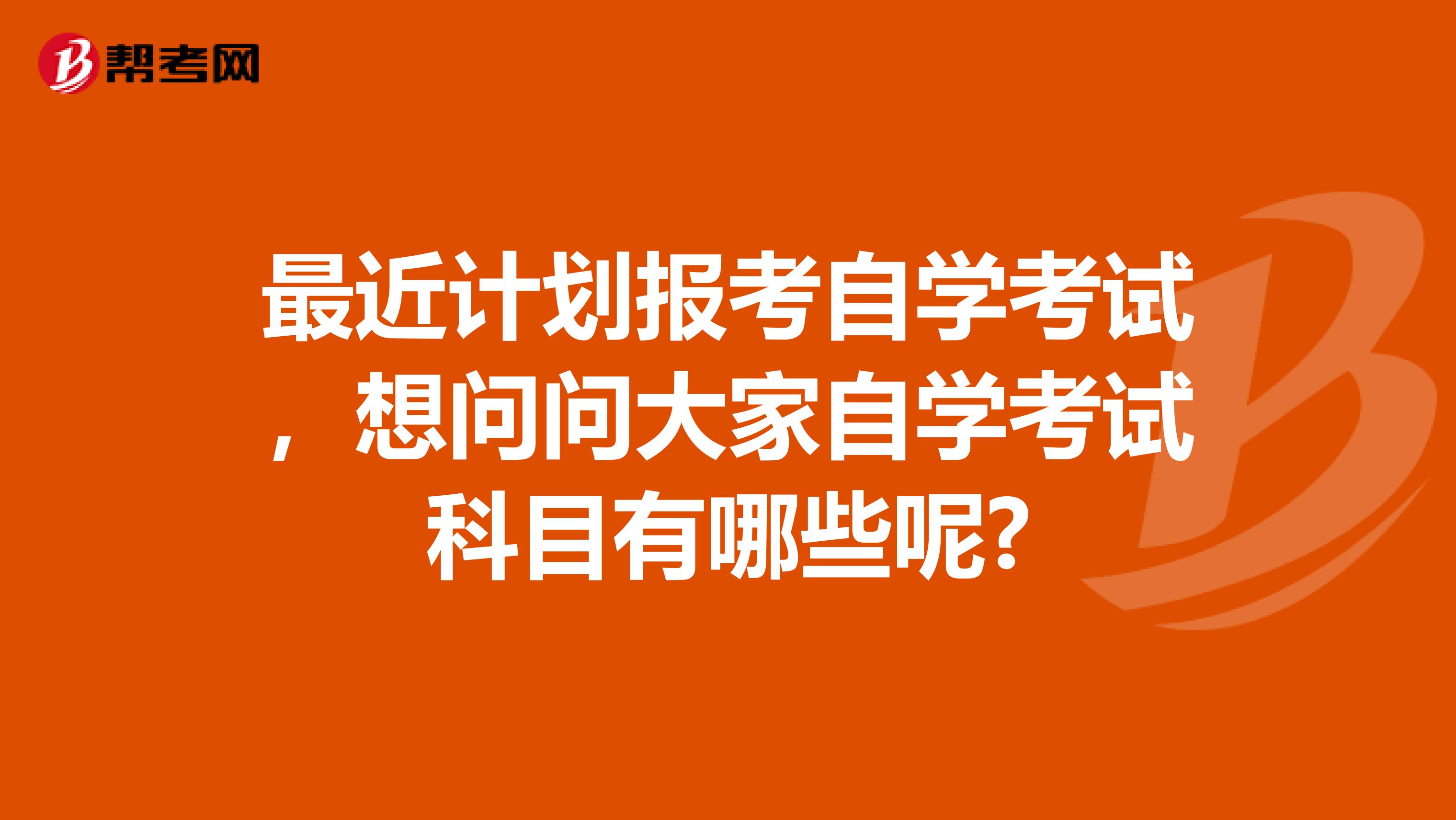 最近计划报考自学考试，想问问大家自学考试科目有哪些呢?