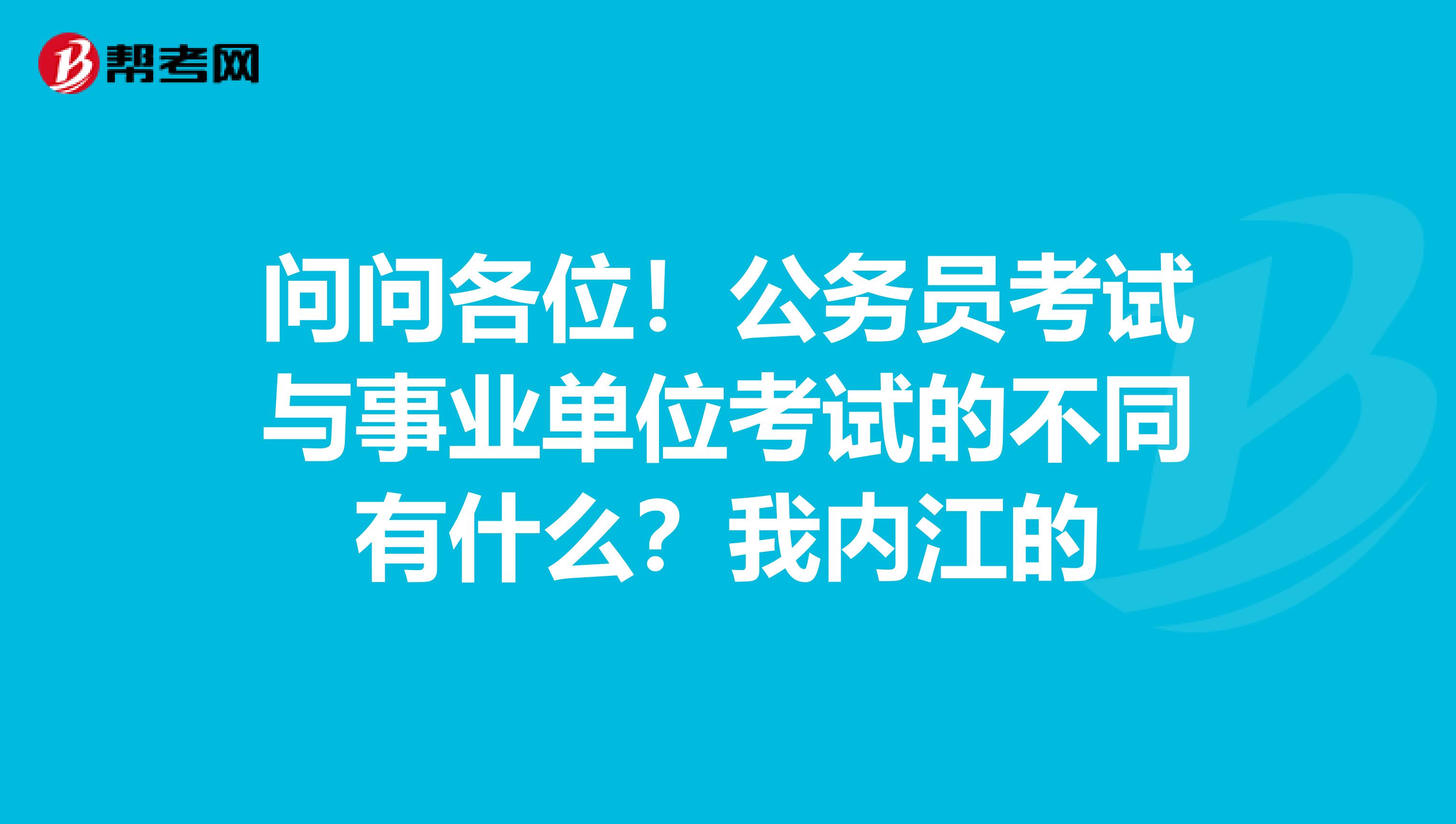 问问各位！公务员考试与事业单位考试的不同有什么？我内江的