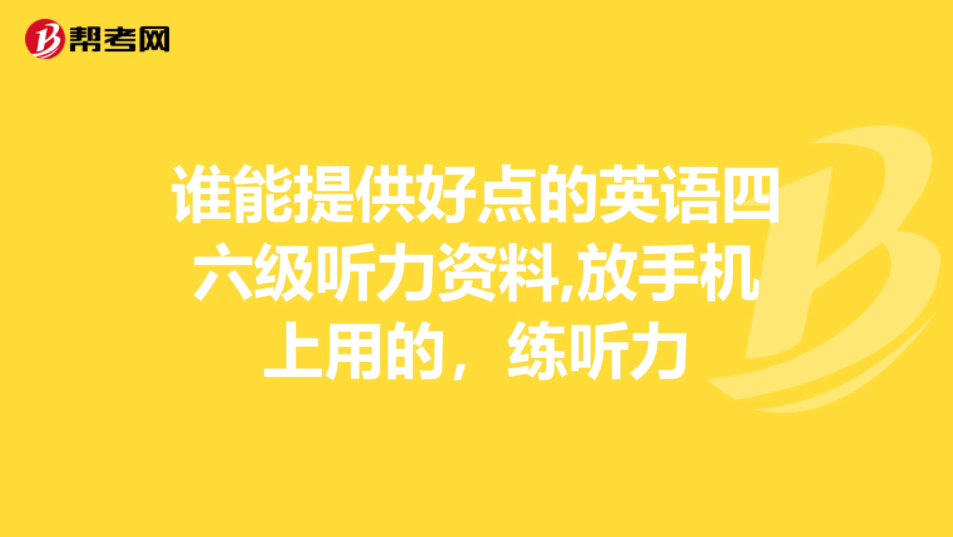 谁能提供好点的英语四六级听力资料,放手机上用的，练听力