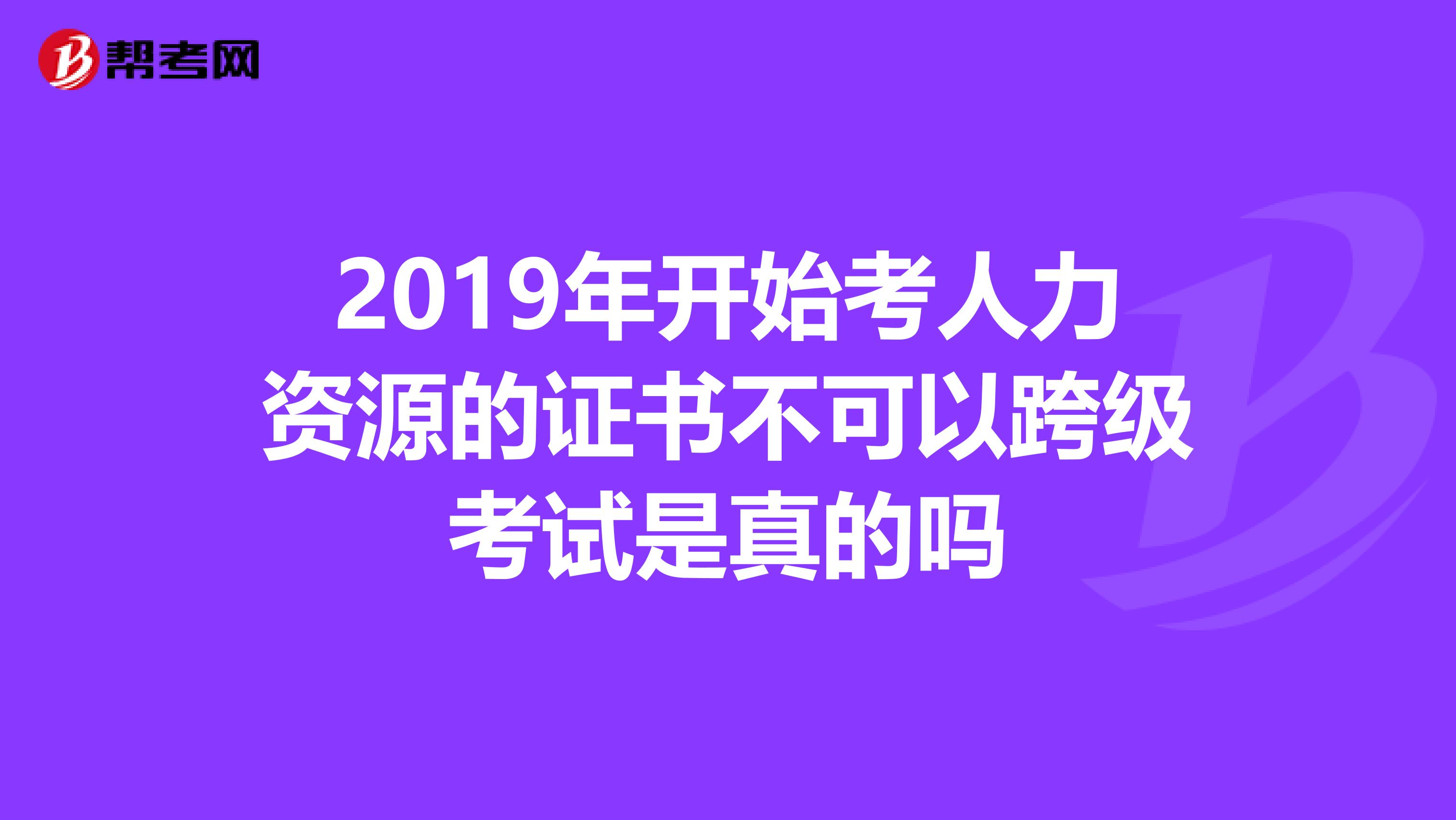2019年開(kāi)始考人力資源的證書(shū)不可以跨級(jí)考試是真的嗎